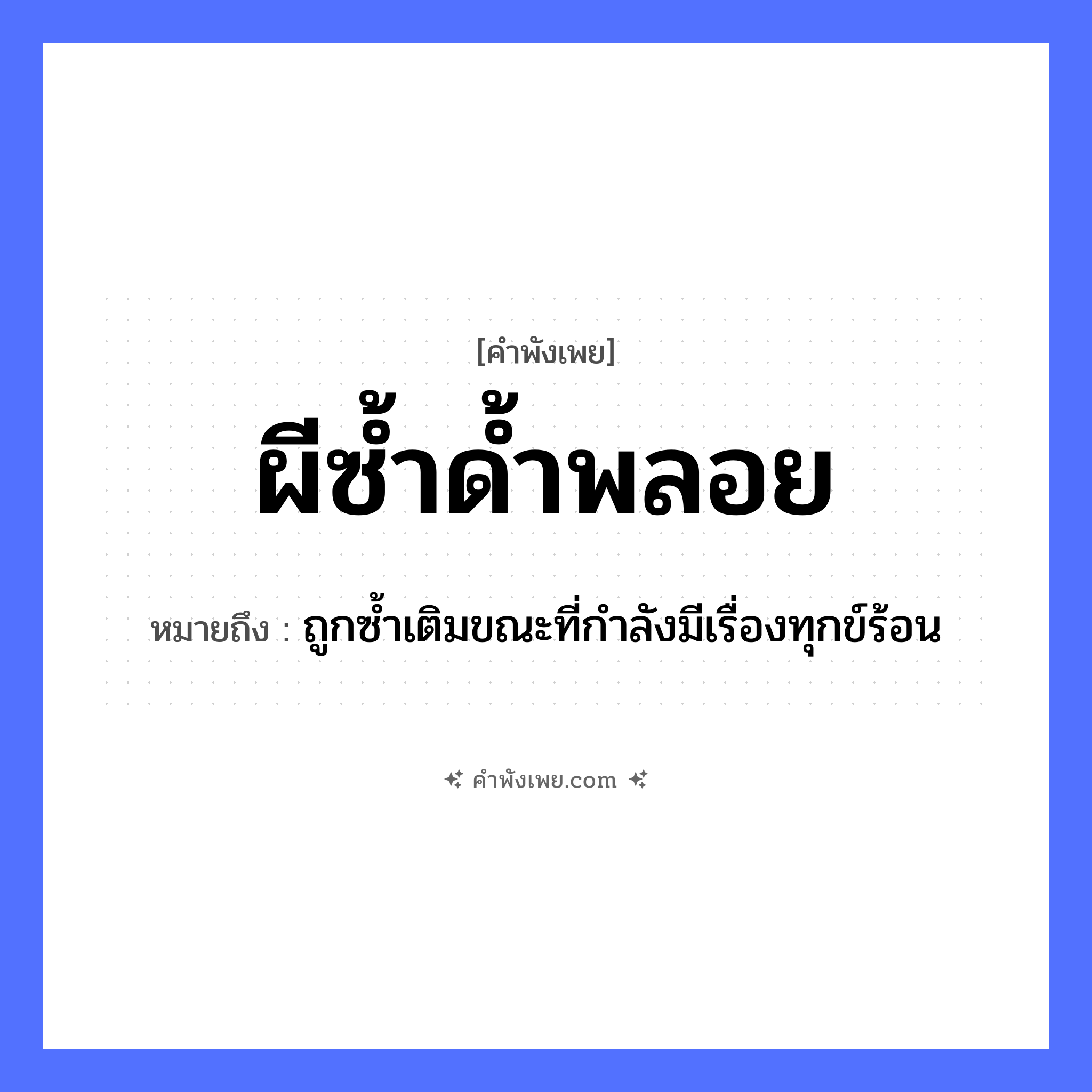 คำพังเพย: ผีซ้ำด้ำพลอย หมายถึงอะไร?, หมายถึง ถูกซ้ำเติมขณะที่กำลังมีเรื่องทุกข์ร้อน คำนาม ผี, ด้ำ, พลอย หมวด คำพังเพย