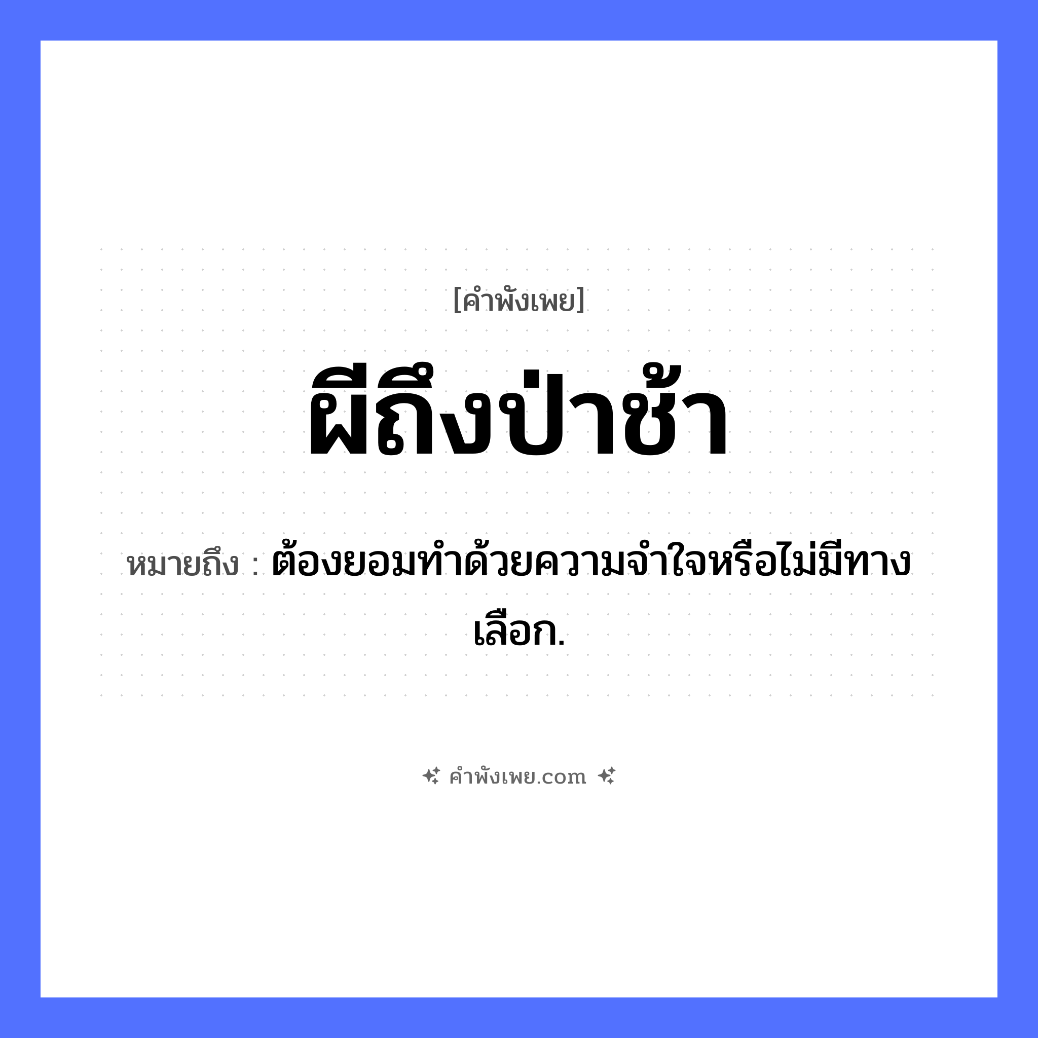 คำพังเพย: ผีถึงป่าช้า หมายถึงอะไร?, หมายถึง ต้องยอมทําด้วยความจําใจหรือไม่มีทางเลือก. คำนาม ผี, ป่าช้า ความเชื่อ พิธีศพ, การฝังศพ หมวด คำพังเพย