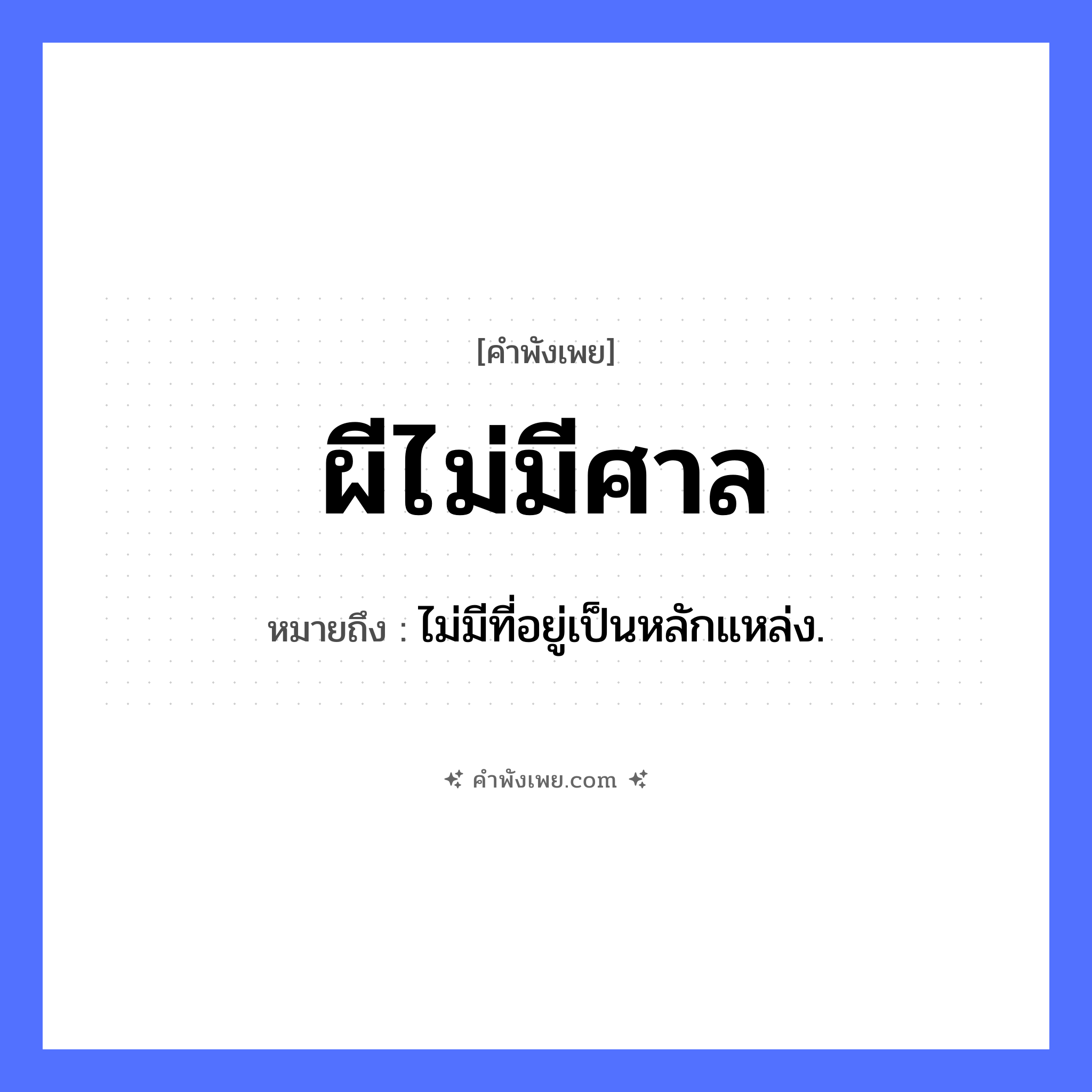 คำพังเพย: ผีไม่มีศาล หมายถึงอะไร?, หมายถึง ไม่มีที่อยู่เป็นหลักแหล่ง. สิ่งลี้ลับ ผี สิ่งก่อสร้าง ศาล หมวด คำพังเพย