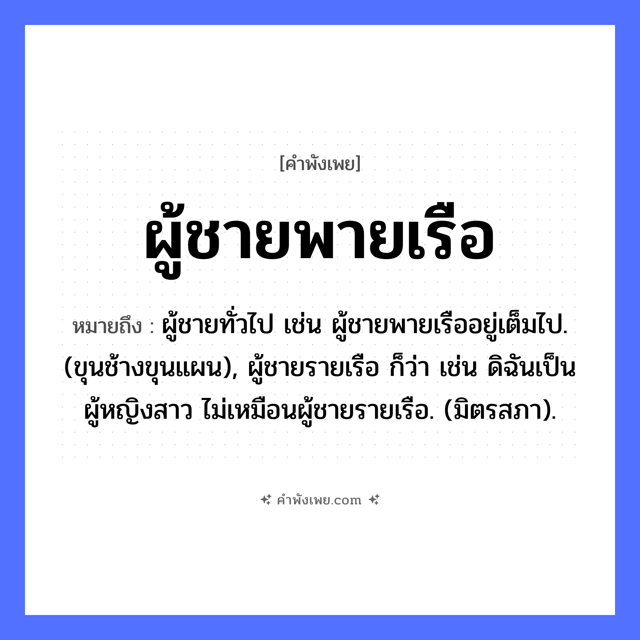 คำพังเพย: ผู้ชายพายเรือ หมายถึงอะไร?, หมายถึง ผู้ชายทั่วไป เช่น ผู้ชายพายเรืออยู่เต็มไป. (ขุนช้างขุนแผน), ผู้ชายรายเรือ ก็ว่า เช่น ดิฉันเป็นผู้หญิงสาว ไม่เหมือนผู้ชายรายเรือ. (มิตรสภา). คำนาม ผู้ชาย, ลูกชาย คำกริยา พาย ยานพาหนะ เรือ หมวด คำพังเพย