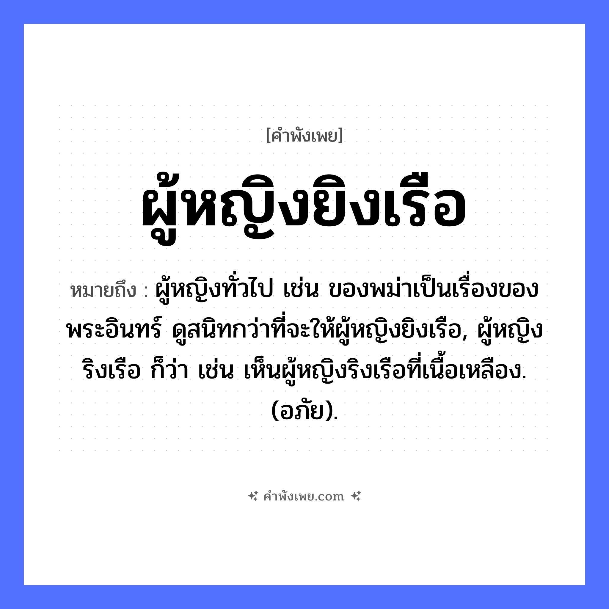 คำพังเพย: ผู้หญิงยิงเรือ หมายถึงอะไร?, หมายถึง ผู้หญิงทั่วไป เช่น ของพม่าเป็นเรื่องของพระอินทร์ ดูสนิทกว่าที่จะให้ผู้หญิงยิงเรือ, ผู้หญิงริงเรือ ก็ว่า เช่น เห็นผู้หญิงริงเรือที่เนื้อเหลือง. (อภัย). ยานพาหนะ เรือ คน ผู้หญิง, ลูกสาว คำกริยา ยิง หมวด คำพังเพย
