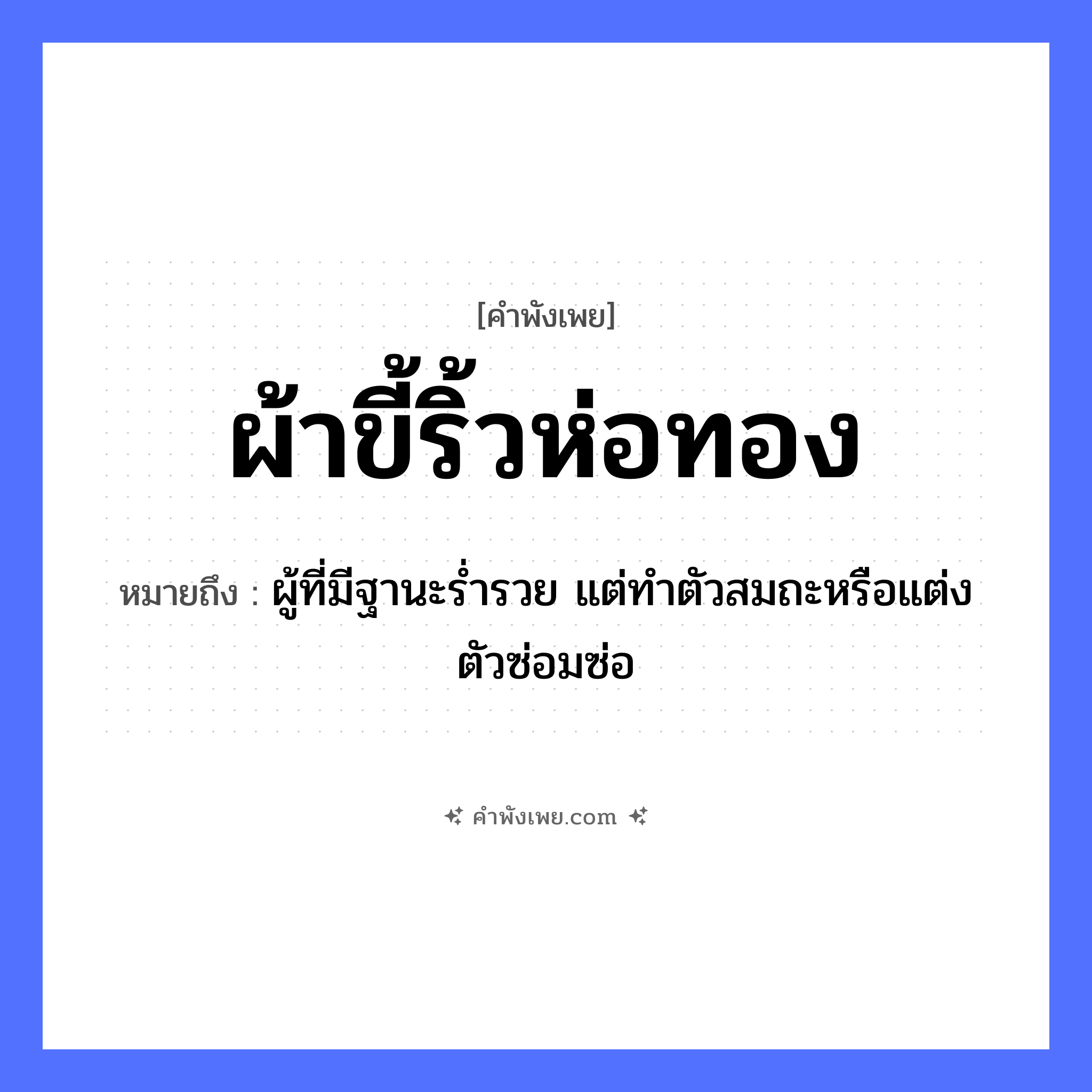 คำพังเพย: ผ้าขี้ริ้วห่อทอง หมายถึงอะไร?, หมายถึง ผู้ที่มีฐานะร่ำรวย แต่ทำตัวสมถะหรือแต่งตัวซ่อมซ่อ คำกริยา ห่อ สิ่งของ ผ้าขี้ริ้ว, ทอง หมวด คำพังเพย