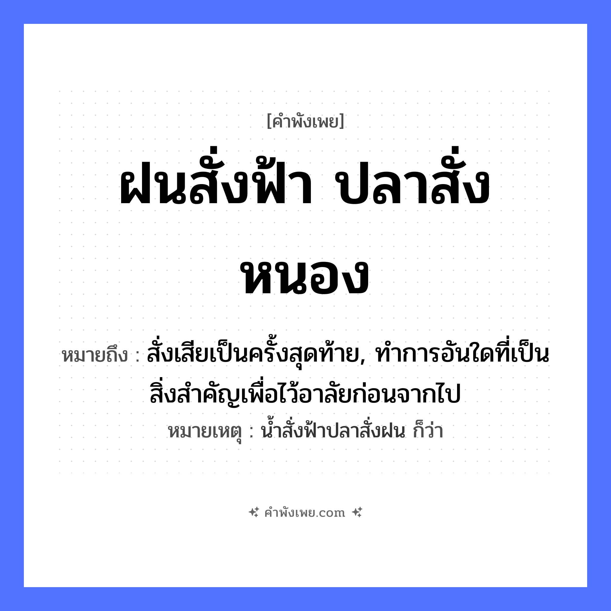 คำพังเพย: ฝนสั่งฟ้า ปลาสั่งหนอง หมายถึงอะไร?, หมายถึง สั่งเสียเป็นครั้งสุดท้าย, ทําการอันใดที่เป็นสิ่งสําคัญเพื่อไว้อาลัยก่อนจากไป หมายเหตุ นํ้าสั่งฟ้าปลาสั่งฝน ก็ว่า สัตว์ ปลา คำกริยา สั่ง ธรรมชาติ ฝน, ฟ้า, หนอง หมวด คำพังเพย