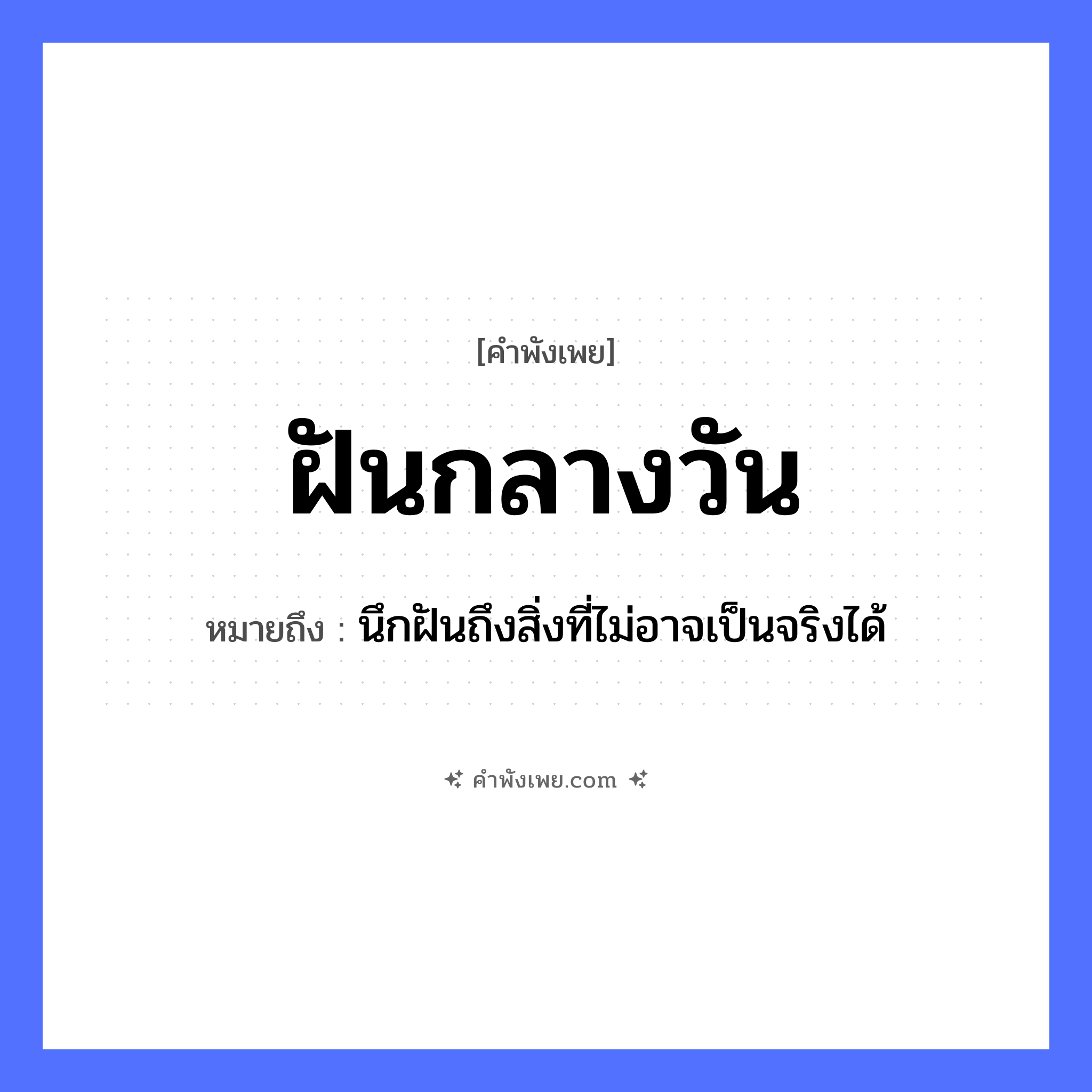 คำพังเพย: ฝันกลางวัน หมายถึงอะไร?, หมายถึง นึกฝันถึงสิ่งที่ไม่อาจเป็นจริงได้ คำกริยา ฝัน สถานที่ กลางวัน ธรรมชาติ วัน หมวด คำพังเพย