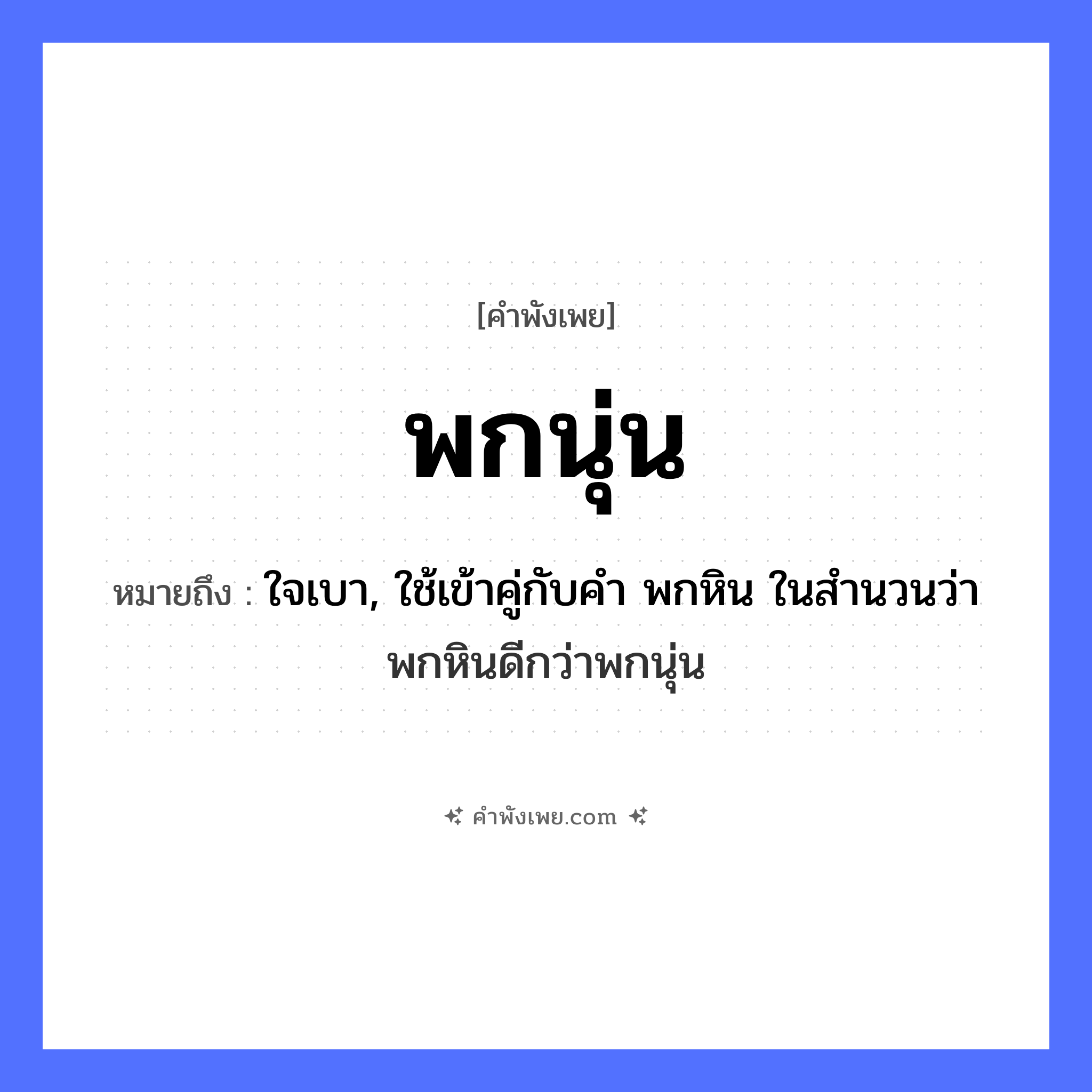 คำพังเพย: พกนุ่น หมายถึงอะไร?, หมายถึง ใจเบา, ใช้เข้าคู่กับคำ พกหิน ในสำนวนว่า พกหินดีกว่าพกนุ่น สิ่งของ นุ่น คำกริยา พก, นอน, หลับ หมวด คำพังเพย
