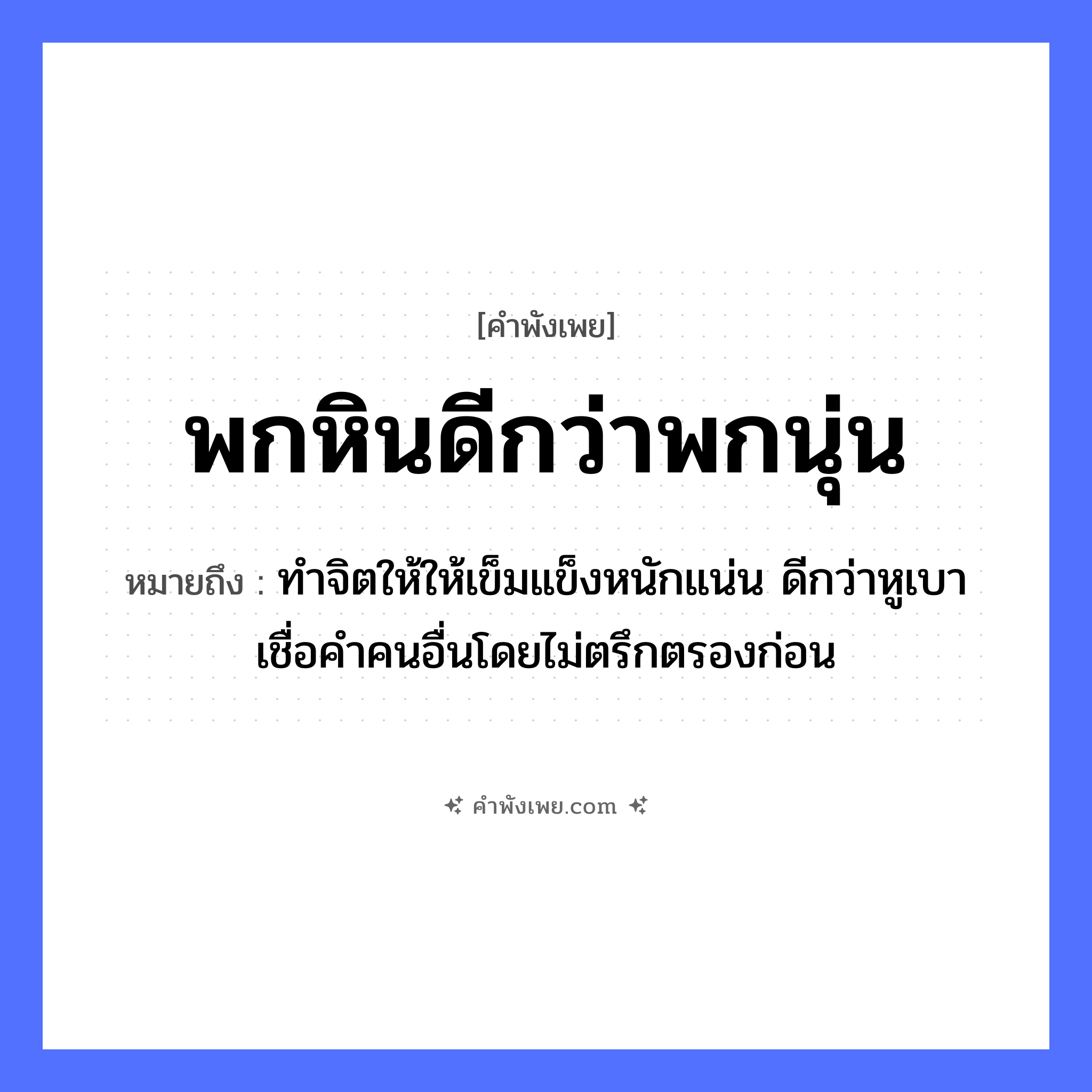 คำพังเพย: พกหินดีกว่าพกนุ่น หมายถึงอะไร?, หมายถึง ทำจิตให้ให้เข็มแข็งหนักแน่น ดีกว่าหูเบาเชื่อคำคนอื่นโดยไม่ตรึกตรองก่อน สิ่งของ หิน, นุ่น คำกริยา พก หมวด คำพังเพย