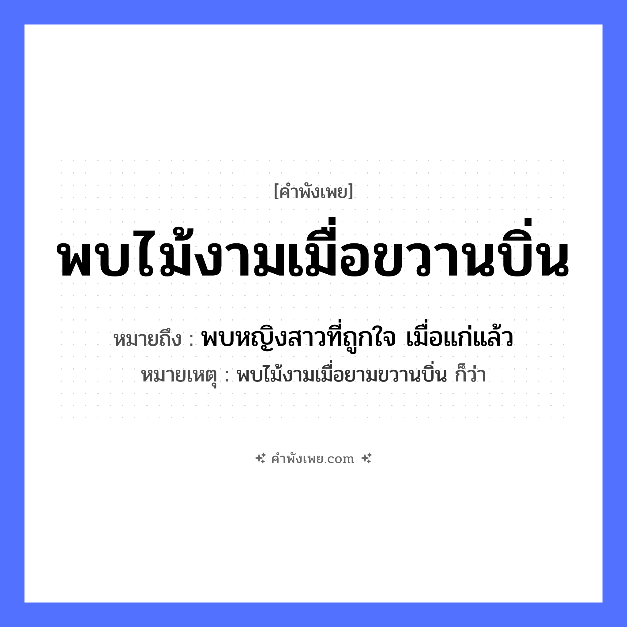 คำพังเพย: พบไม้งามเมื่อขวานบิ่น หมายถึงอะไร?, หมายถึง พบหญิงสาวที่ถูกใจ เมื่อแก่แล้ว หมายเหตุ พบไม้งามเมื่อยามขวานบิ่น ก็ว่า คำนาม ไม้งาม สิ่งของ ขวาน ธรรมชาติ ไม้ คำคุณศัพท์ บิ่น, งาม หมวด คำพังเพย