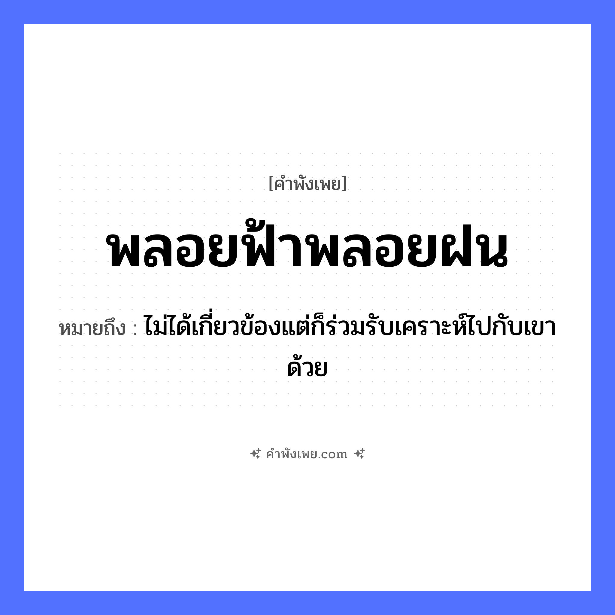 คำพังเพย: พลอยฟ้าพลอยฝน หมายถึงอะไร?, หมายถึง ไม่ได้เกี่ยวข้องแต่ก็ร่วมรับเคราะห์ไปกับเขาด้วย คำกริยา พลอย ธรรมชาติ ฟ้า, ฝน หมวด คำพังเพย