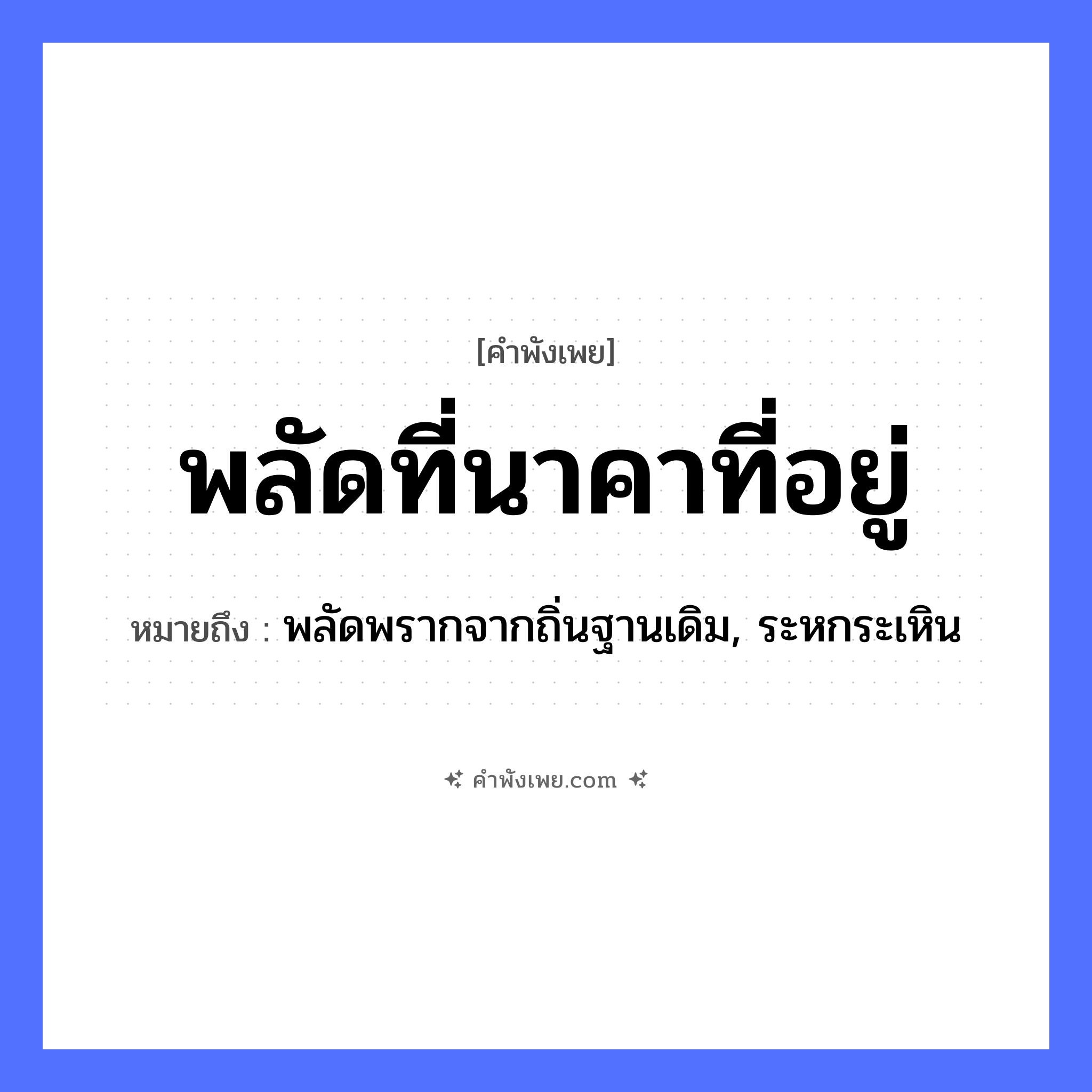 คำพังเพย: พลัดที่นาคาที่อยู่ หมายถึงอะไร?, หมายถึง พลัดพรากจากถิ่นฐานเดิม, ระหกระเหิน สัตว์ งู, นาค คำกริยา พลัด สถานที่ ที่อยู่ หมวด คำพังเพย