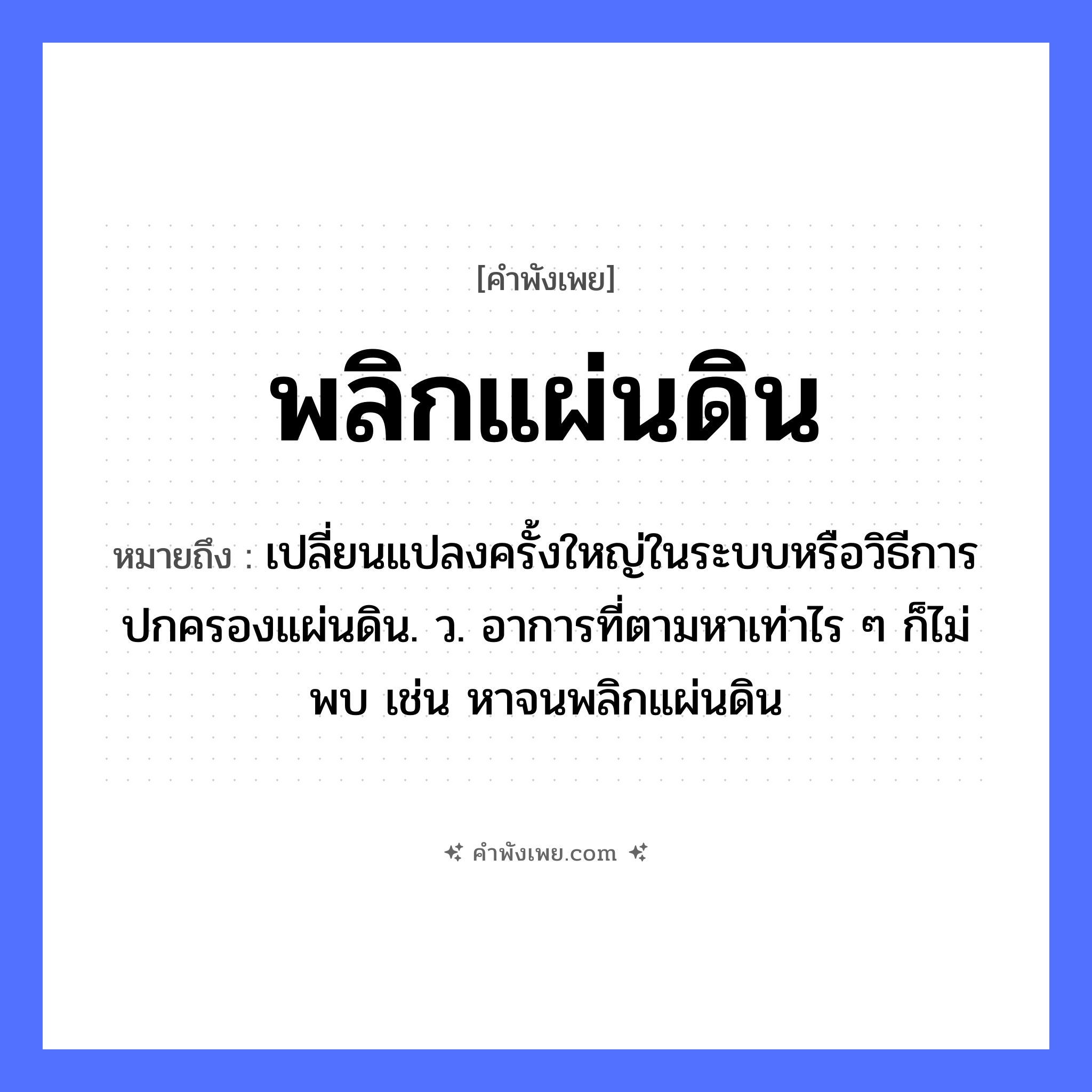 คำพังเพย: พลิกแผ่นดิน หมายถึงอะไร?, หมายถึง เปลี่ยนแปลงครั้งใหญ่ในระบบหรือวิธีการปกครองแผ่นดิน. ว. อาการที่ตามหาเท่าไร ๆ ก็ไม่พบ เช่น หาจนพลิกแผ่นดิน คำกริยา พลิก ธรรมชาติ แผ่นดิน หมวด คำพังเพย