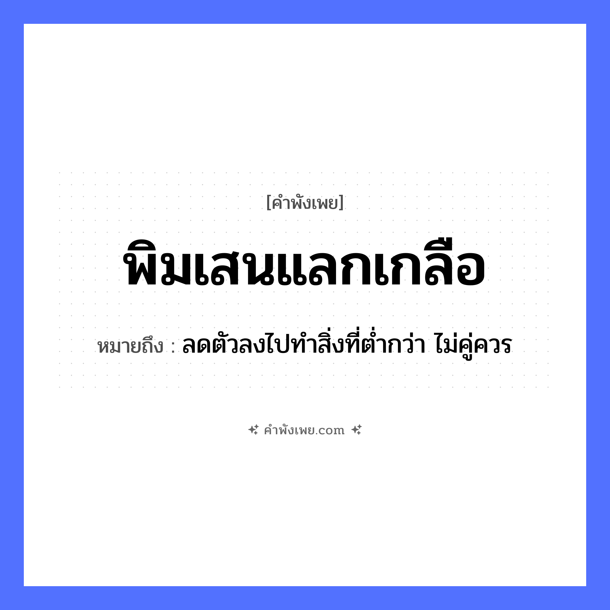 คำพังเพย: พิมเสนแลกเกลือ หมายถึงอะไร?, หมายถึง ลดตัวลงไปทำสิ่งที่ต่ำกว่า ไม่คู่ควร คำกริยา แลก สิ่งของ พิมเสน, เกลือ หมวด คำพังเพย
