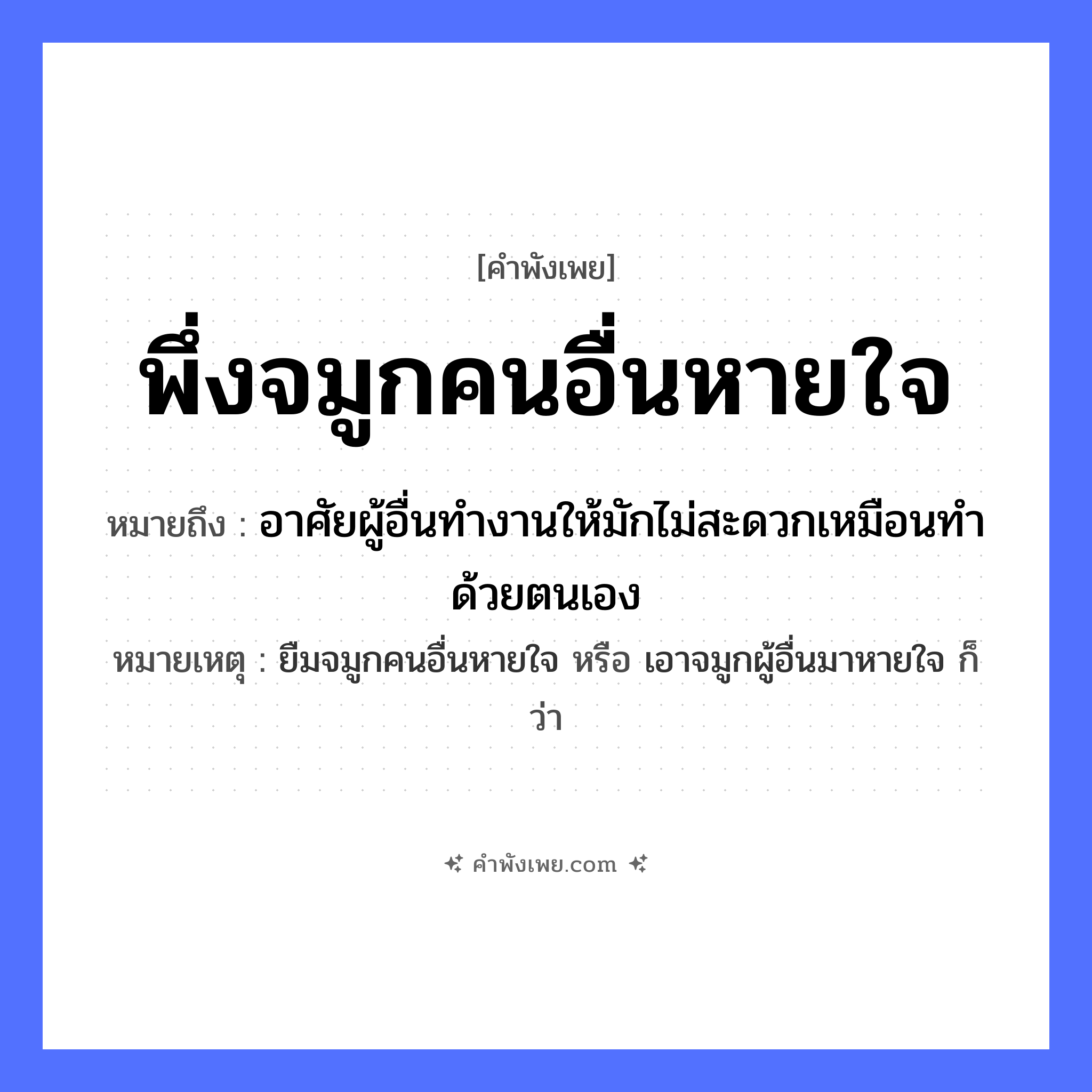 คำพังเพย: พึ่งจมูกคนอื่นหายใจ หมายถึงอะไร?, หมายถึง อาศัยผู้อื่นทำงานให้มักไม่สะดวกเหมือนทำด้วยตนเอง หมายเหตุ ยืมจมูกคนอื่นหายใจ หรือ เอาจมูกผู้อื่นมาหายใจ ก็ว่า อวัยวะ จมูก คำกริยา พึ่ง, หายใจ หมวด คำพังเพย