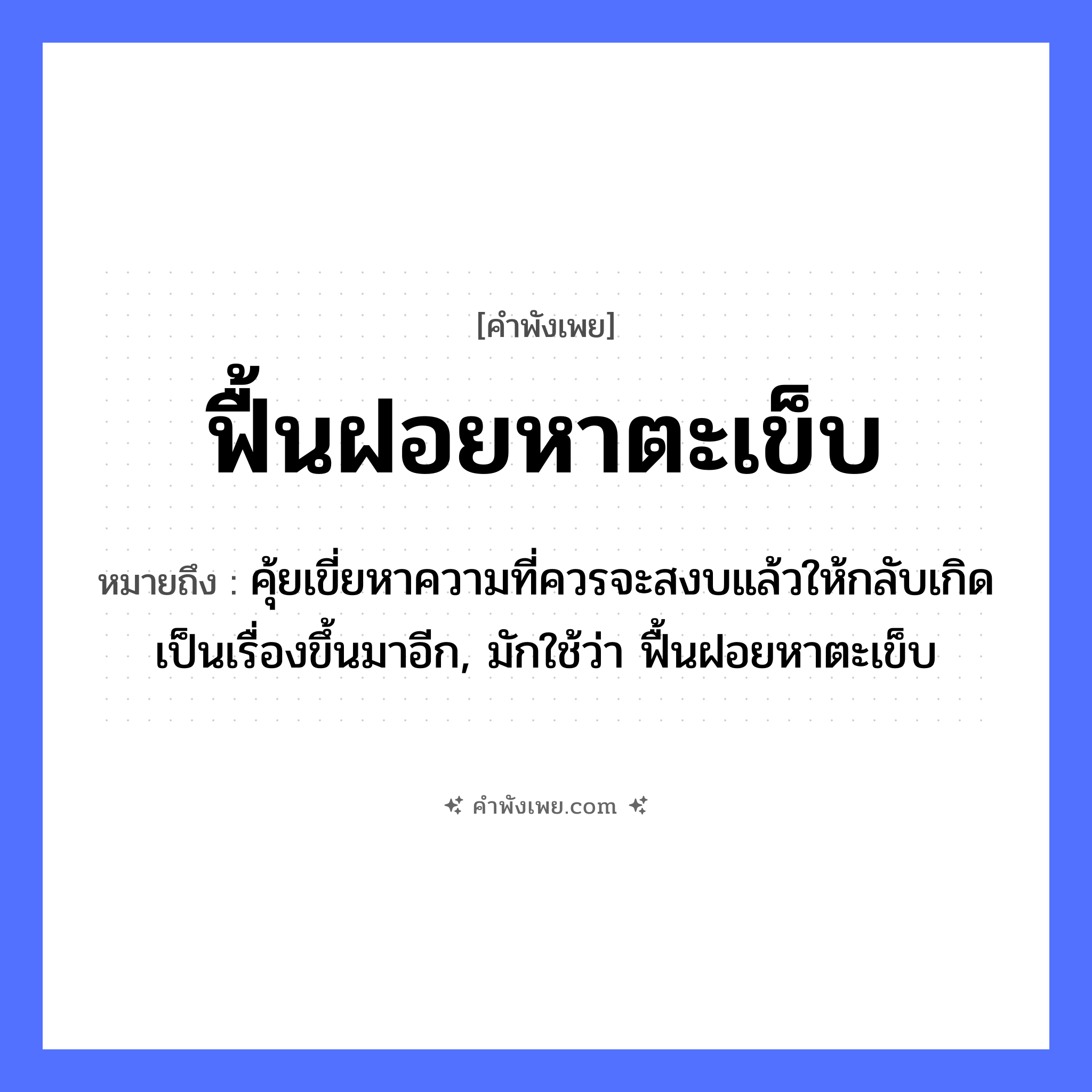 คำพังเพย: ฟื้นฝอยหาตะเข็บ หมายถึงอะไร?, หมายถึง คุ้ยเขี่ยหาความที่ควรจะสงบแล้วให้กลับเกิดเป็นเรื่องขึ้นมาอีก, มักใช้ว่า ฟื้นฝอยหาตะเข็บ คำกริยา ฟื้น, หา สิ่งของ ฝอย, ตะเข็บ หมวด คำพังเพย