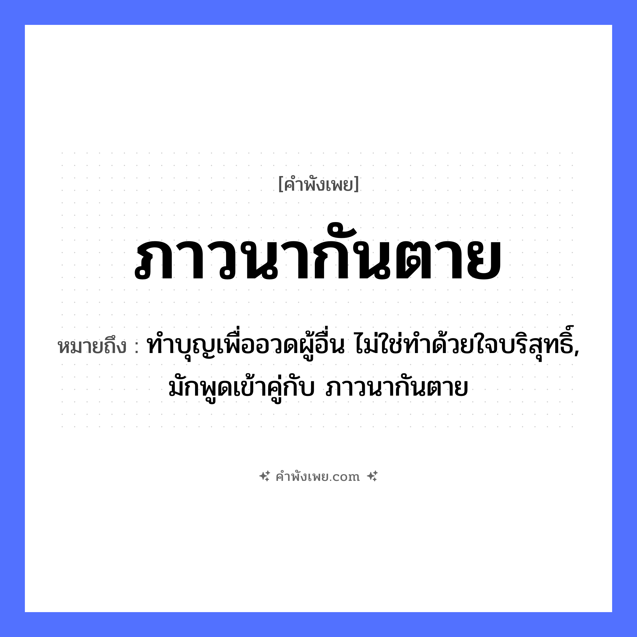 คำพังเพย: ภาวนากันตาย หมายถึงอะไร?, หมายถึง ทําบุญเพื่ออวดผู้อื่น ไม่ใช่ทําด้วยใจบริสุทธิ์, มักพูดเข้าคู่กับ ภาวนากันตาย คำกริยา ภาวนา, ตาย หมวด คำพังเพย
