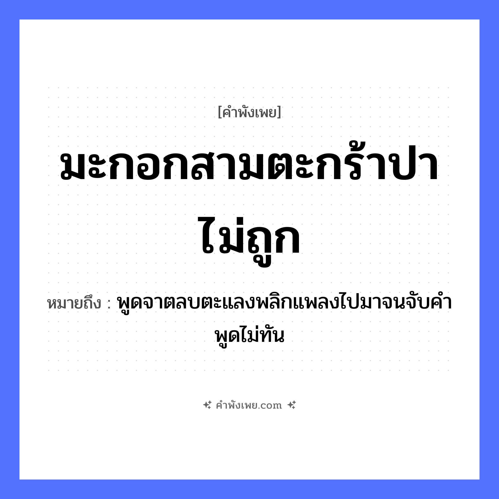 คำพังเพย: มะกอกสามตะกร้าปาไม่ถูก หมายถึงอะไร?, หมายถึง พูดจาตลบตะแลงพลิกแพลงไปมาจนจับคำพูดไม่ทัน จำนวน สาม คำกริยา ปา สิ่งของ มะกอก, ตะกร้า หมวด คำพังเพย