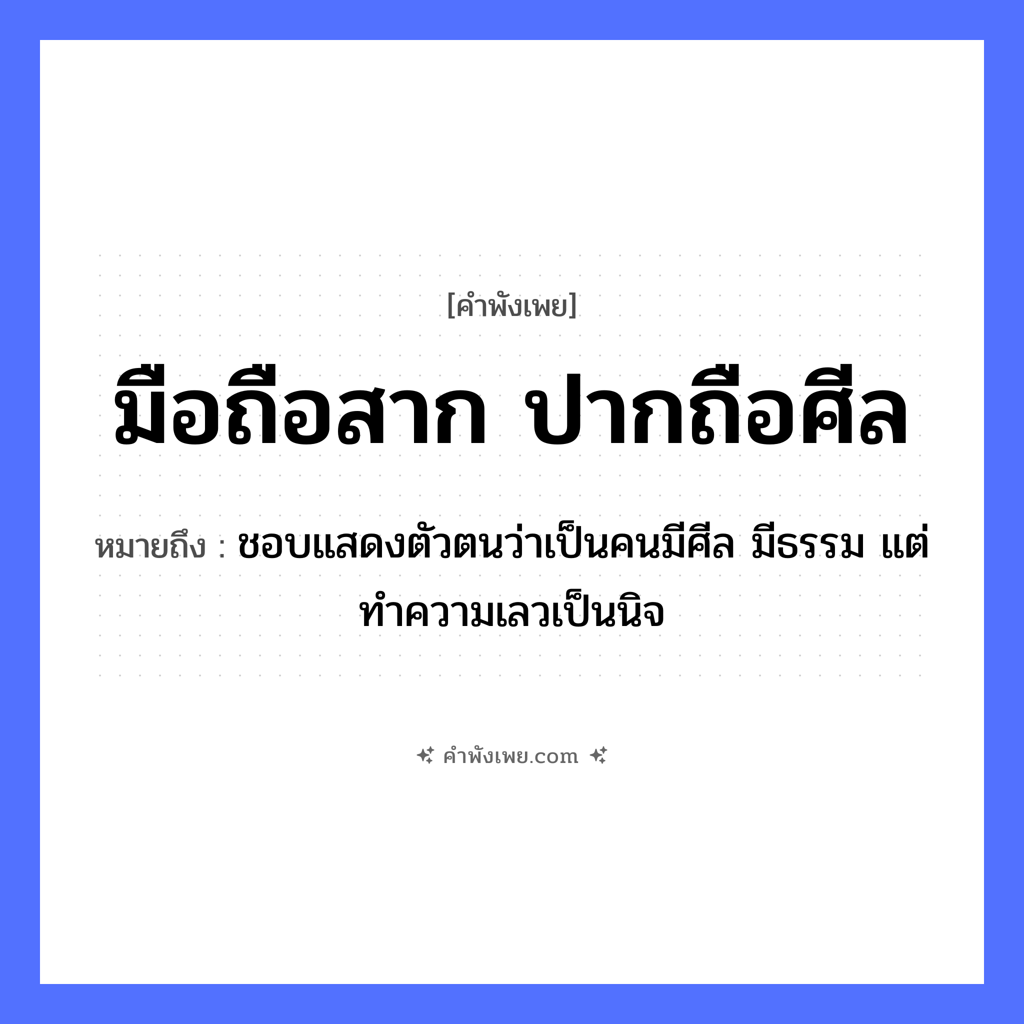คำพังเพย: มือถือสาก ปากถือศีล หมายถึงอะไร?, หมายถึง ชอบแสดงตัวตนว่าเป็นคนมีศีล มีธรรม แต่ทำความเลวเป็นนิจ นามธรรม ศีล สิ่งของ สาก อวัยวะ มือ, ปาก หมวด คำพังเพย