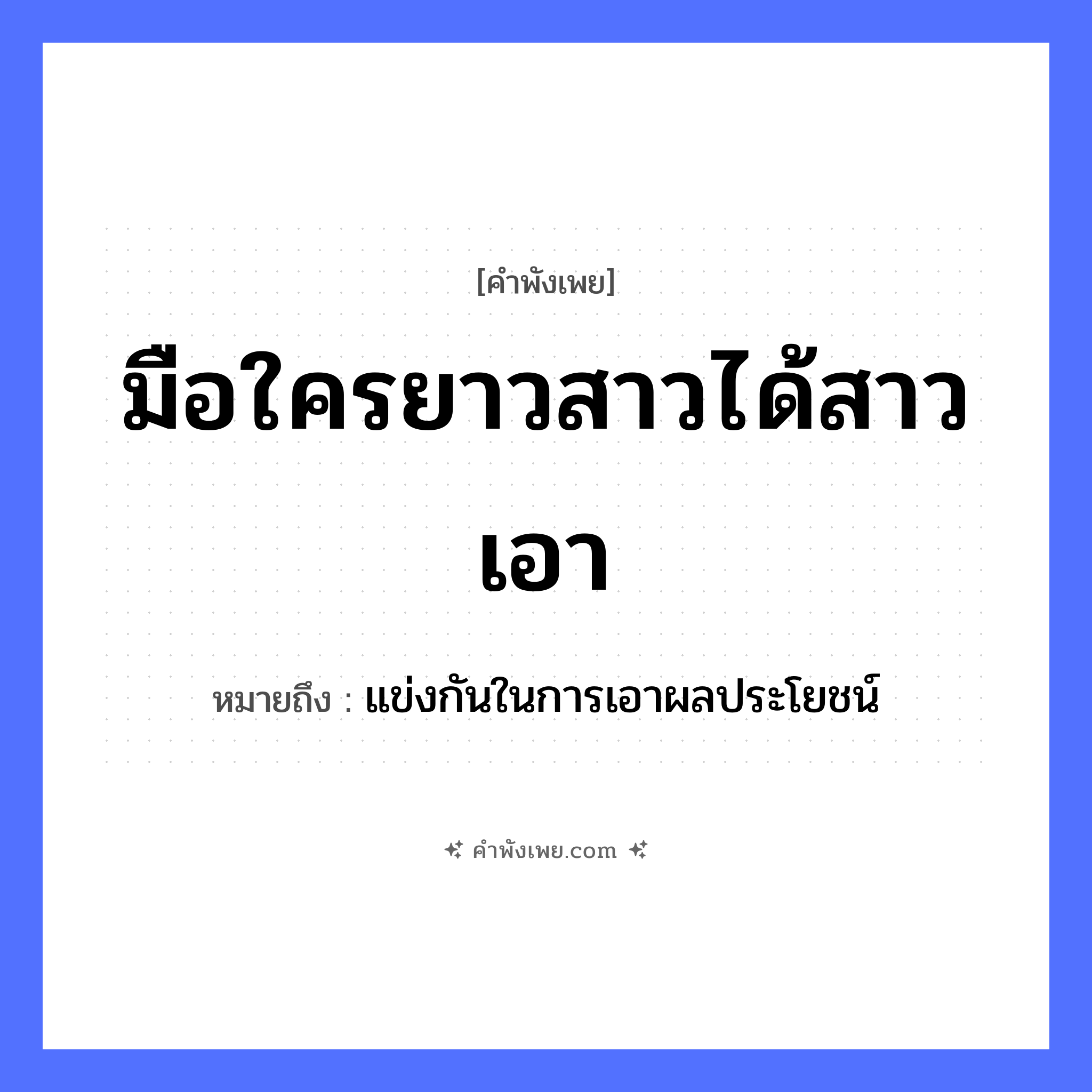 คำพังเพย: มือใครยาวสาวได้สาวเอา หมายถึงอะไร?, หมายถึง แข่งกันในการเอาผลประโยชน์ อวัยวะ มือ คำกริยา ยาว, สาว, เอา หมวด คำพังเพย