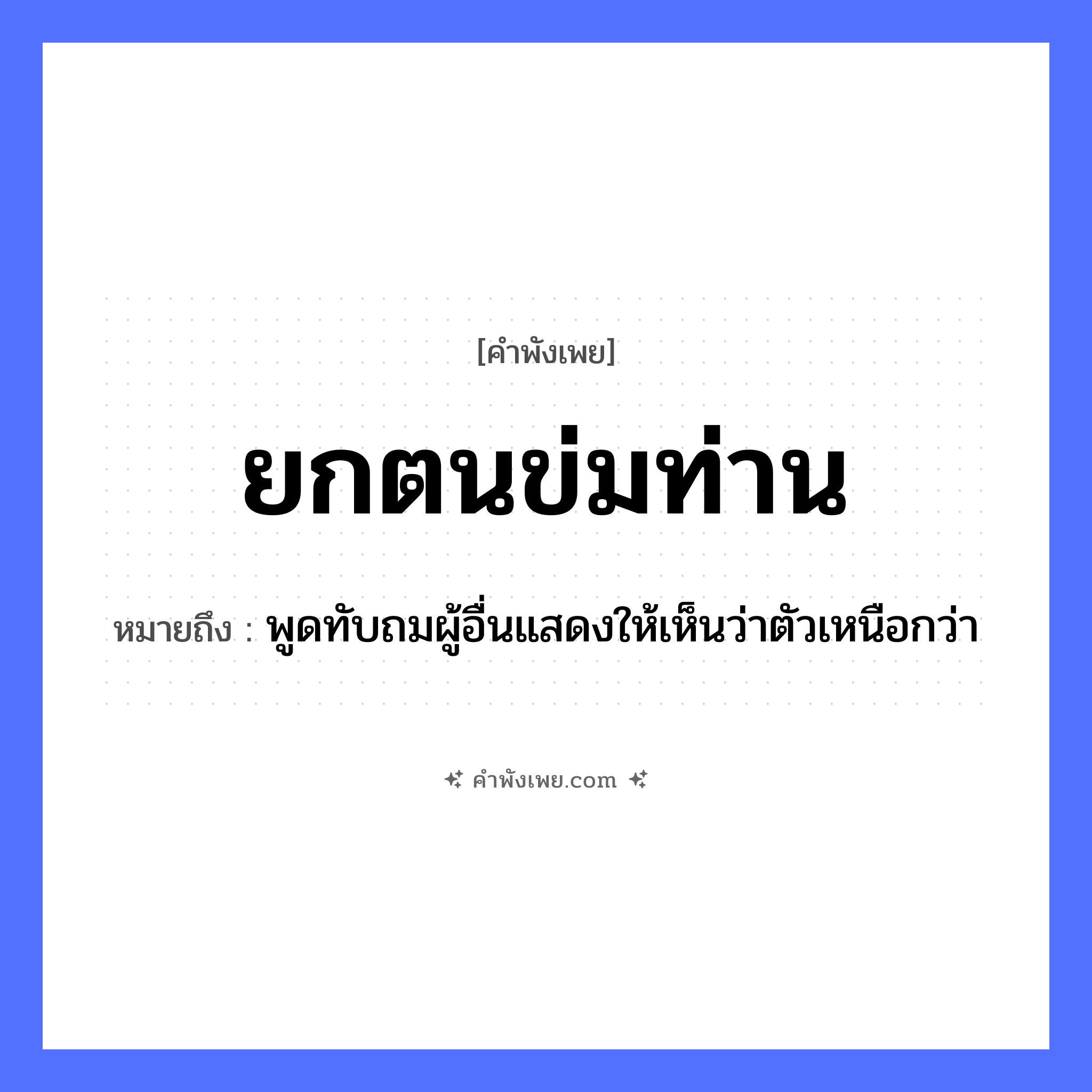 คำพังเพย: ยกตนข่มท่าน หมายถึงอะไร?, หมายถึง พูดทับถมผู้อื่นแสดงให้เห็นว่าตัวเหนือกว่า คำนาม ตน, ท่าน คำกริยา ยก, ข่ม หมวด คำพังเพย