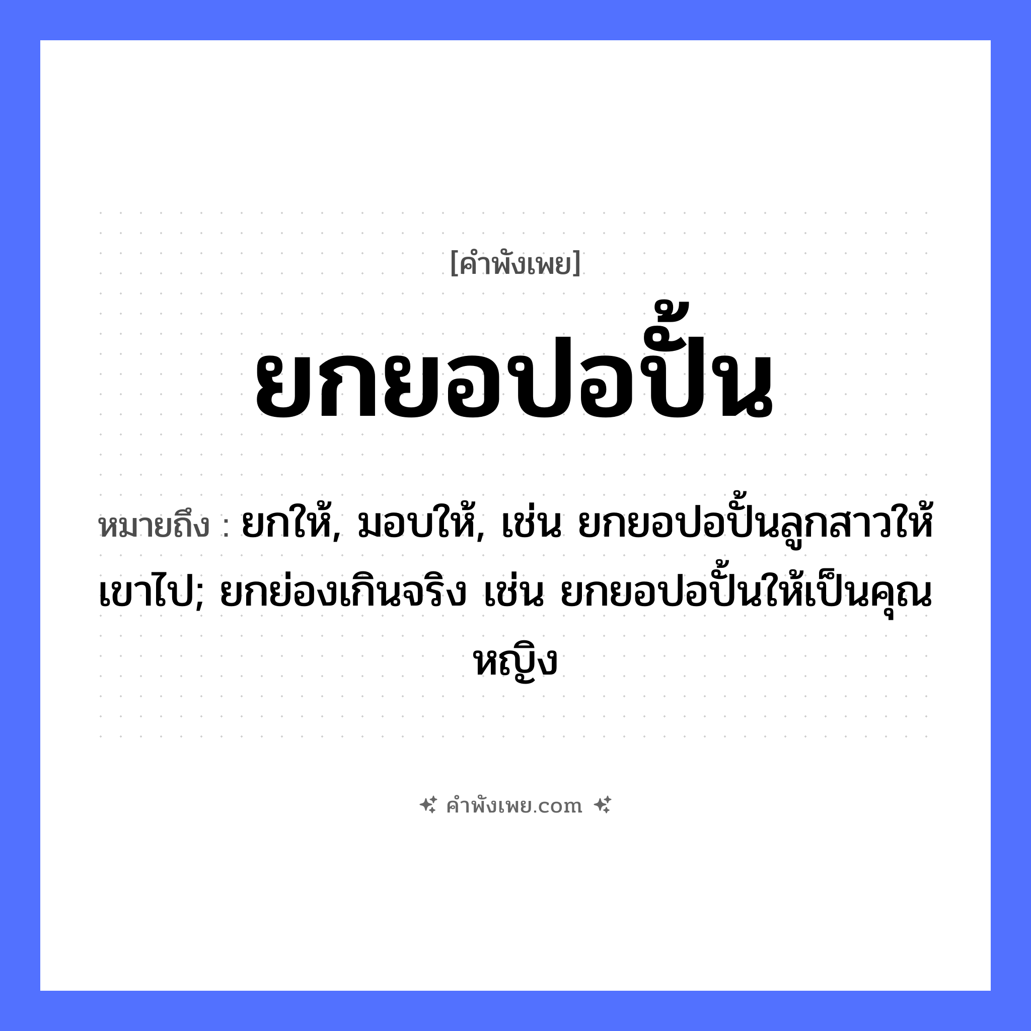 คำพังเพย: ยกยอปอปั้น หมายถึงอะไร?, หมายถึง ยกให้, มอบให้, เช่น ยกยอปอปั้นลูกสาวให้เขาไป; ยกย่องเกินจริง เช่น ยกยอปอปั้นให้เป็นคุณหญิง สิ่งของ ยอ, ปอ อาชีพ ชาวประมง คำกริยา ยก, ปั้น, ประจบ หมวด คำพังเพย