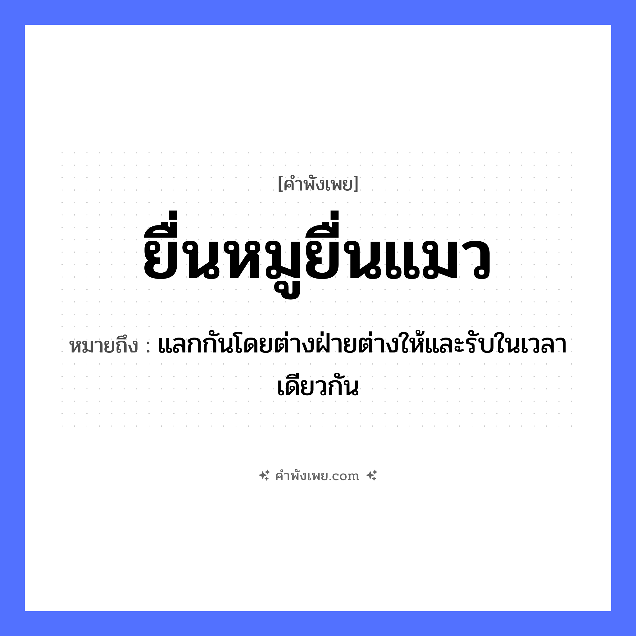 คำพังเพย: ยื่นหมูยื่นแมว หมายถึงอะไร?, หมายถึง แลกกันโดยต่างฝ่ายต่างให้และรับในเวลาเดียวกัน สัตว์ หมู, แมว คำกริยา ยื่น หมวด คำพังเพย