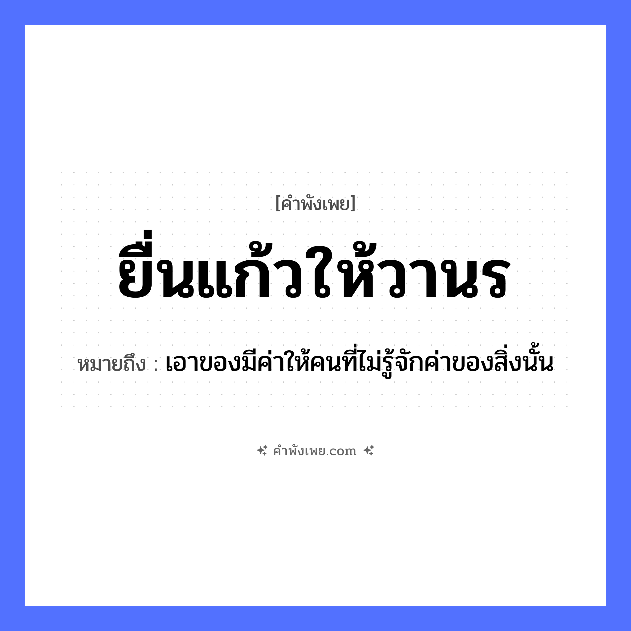 คำพังเพย: ยื่นแก้วให้วานร หมายถึงอะไร?, หมายถึง เอาของมีค่าให้คนที่ไม่รู้จักค่าของสิ่งนั้น สิ่งของ แก้ว สัตว์ วานร คำกริยา ยื่น หมวด คำพังเพย