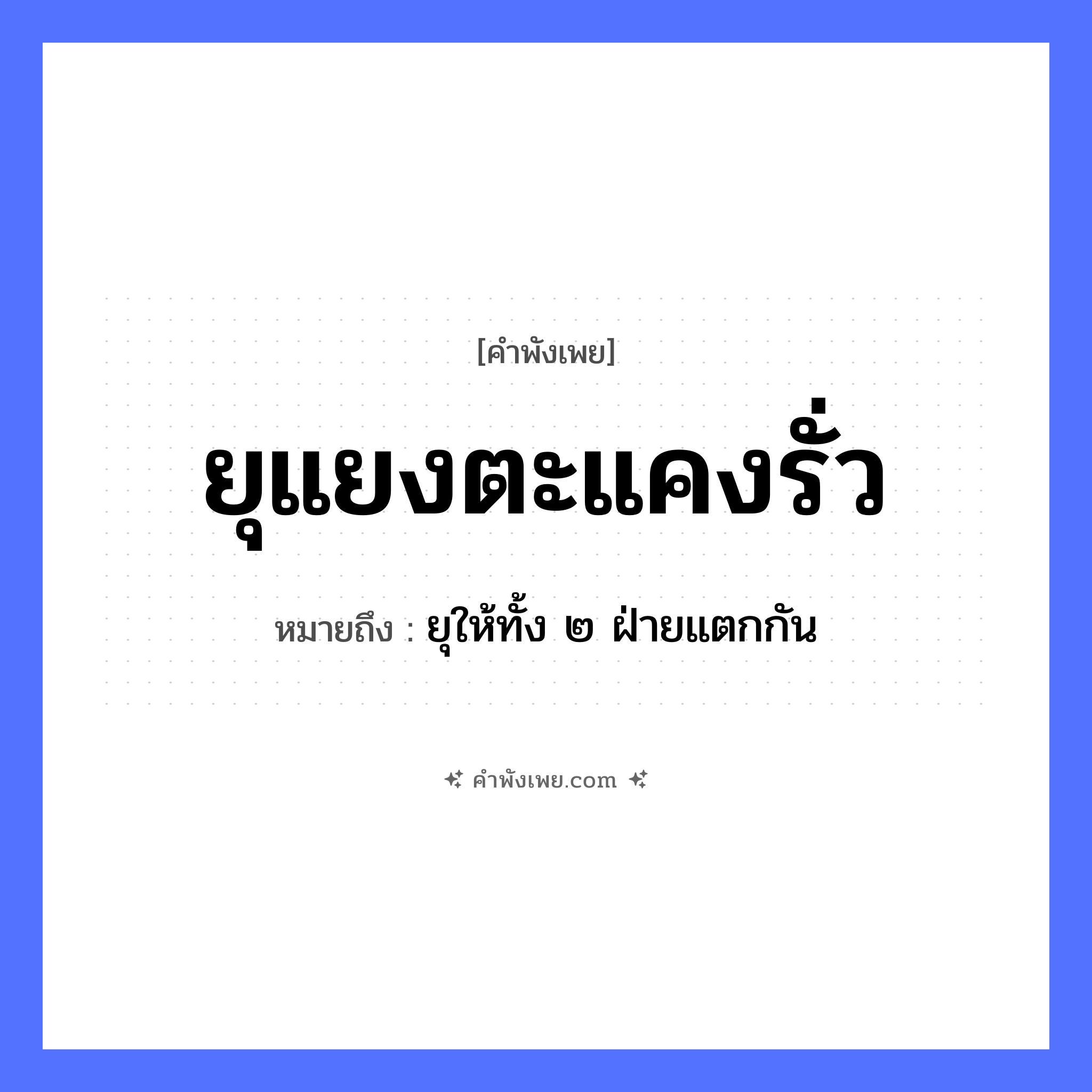 คำพังเพย: ยุแยงตะแคงรั่ว หมายถึงอะไร?, หมายถึง ยุให้ทั้ง ๒ ฝ่ายแตกกัน คำกริยา ยุแยง, ตะแคง สิ่งของ รั่ว หมวด คำพังเพย