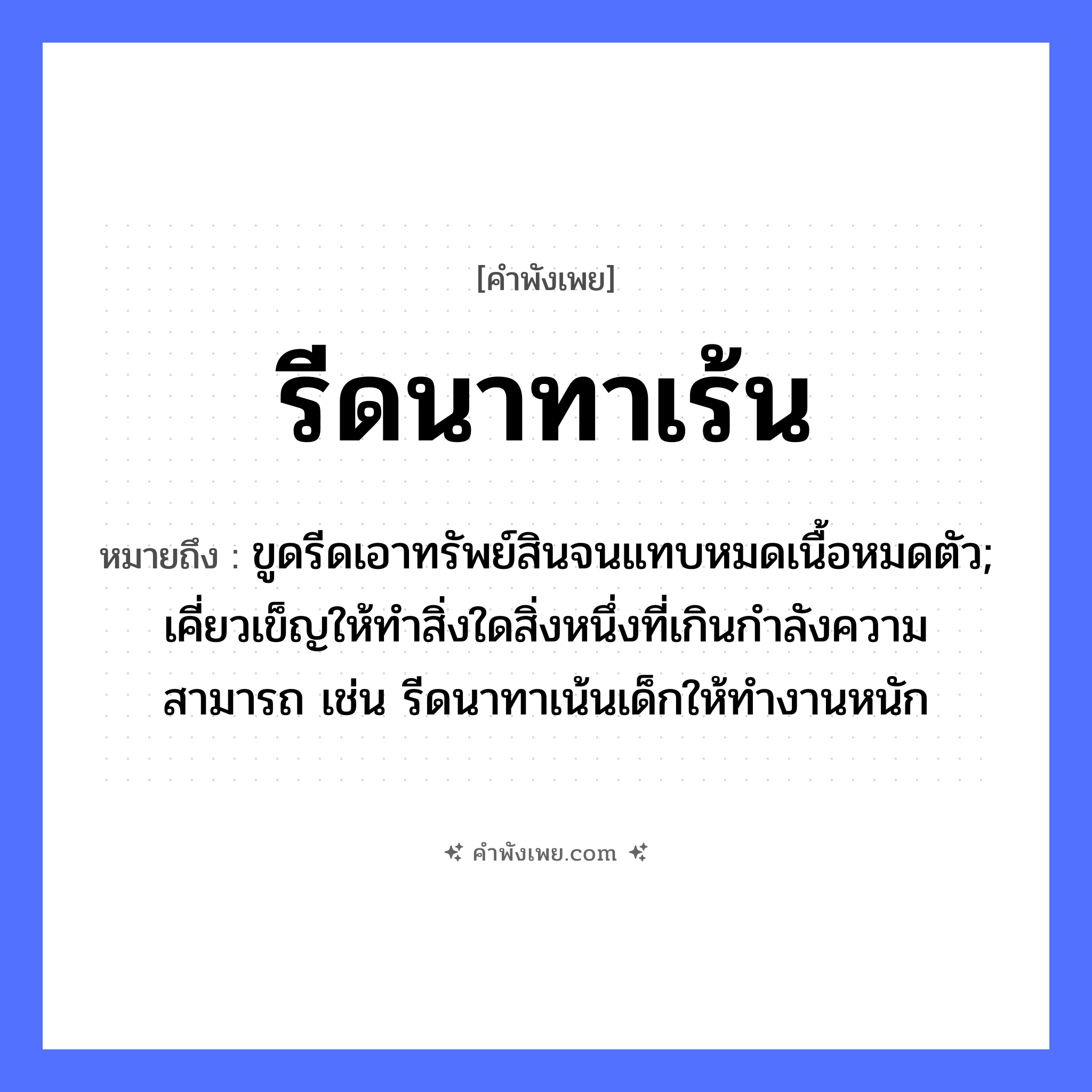 คำพังเพย: รีดนาทาเร้น หมายถึงอะไร?, หมายถึง ขูดรีดเอาทรัพย์สินจนแทบหมดเนื้อหมดตัว; เคี่ยวเข็ญให้ทำสิ่งใดสิ่งหนึ่งที่เกินกำลังความสามารถ เช่น รีดนาทาเน้นเด็กให้ทำงานหนัก อาชีพ ชาวนา คำกริยา รีด, ทา สิ่งของ นา, เร้น หมวด คำพังเพย