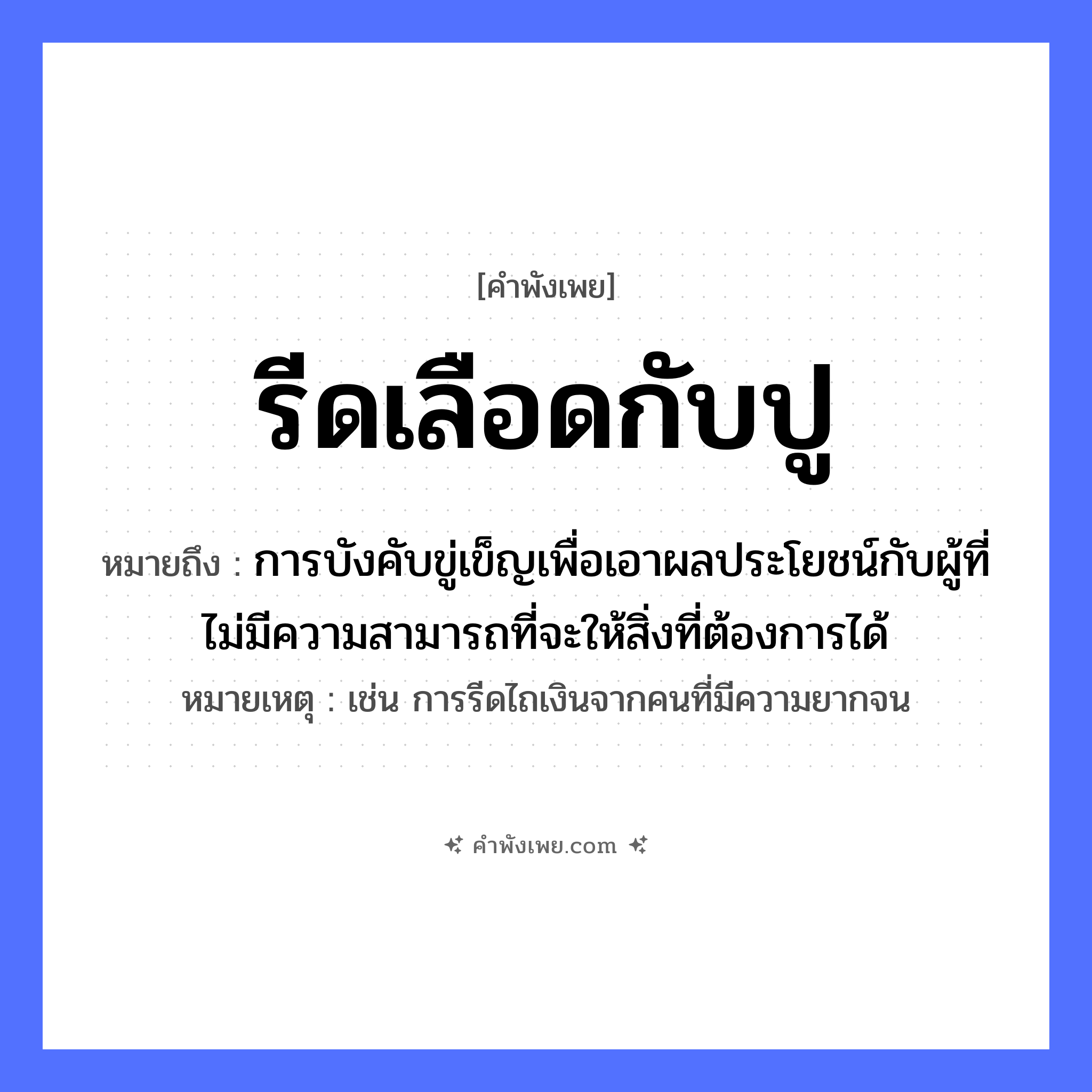 คำพังเพย: รีดเลือดกับปู หมายถึงอะไร?, หมายถึง การบังคับขู่เข็ญเพื่อเอาผลประโยชน์กับผู้ที่ไม่มีความสามารถที่จะให้สิ่งที่ต้องการได้ หมายเหตุ เช่น การรีดไถเงินจากคนที่มีความยากจน สัตว์ ปู คำกริยา รีด สิ่งของ เลือด หมวด คำพังเพย