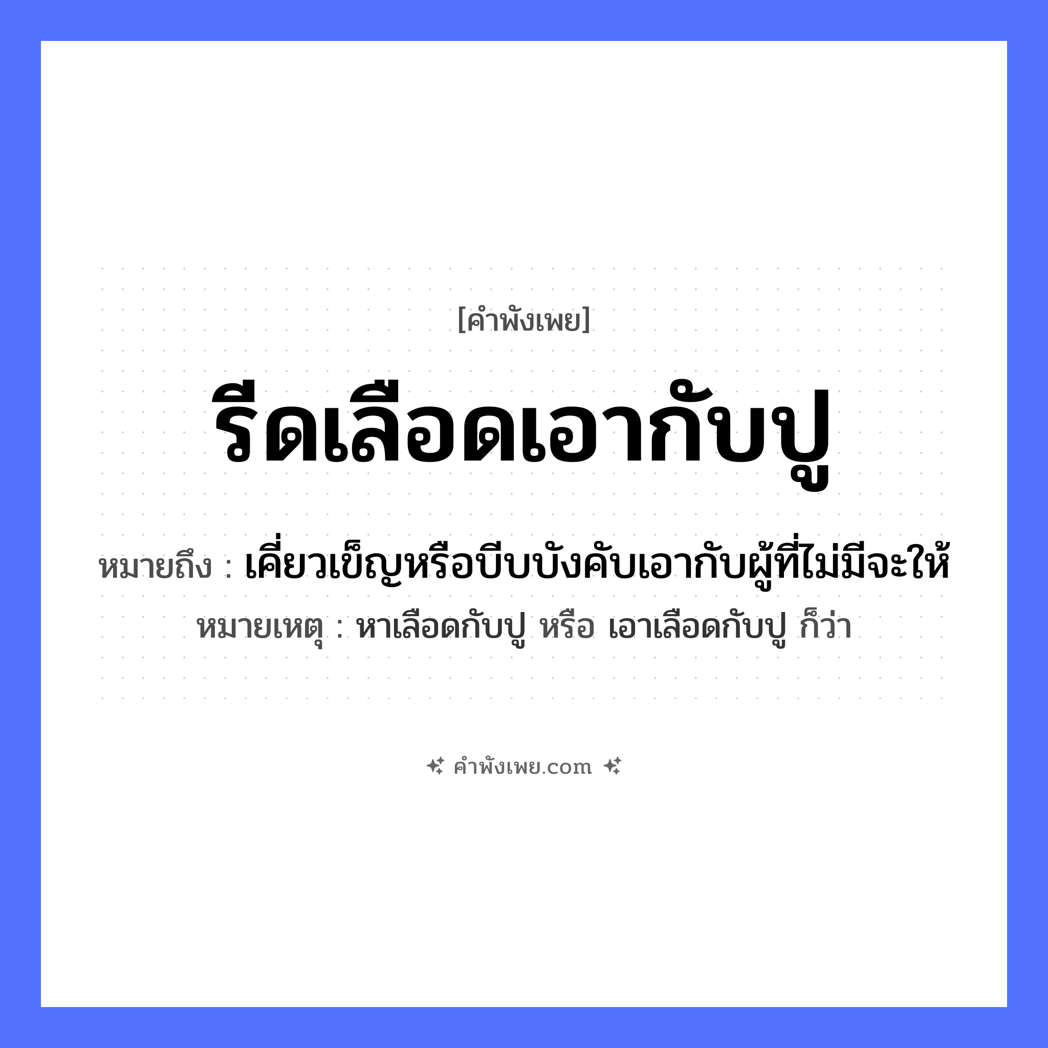 คำพังเพย: รีดเลือดเอากับปู หมายถึงอะไร?, หมายถึง เคี่ยวเข็ญหรือบีบบังคับเอากับผู้ที่ไม่มีจะให้ หมายเหตุ หาเลือดกับปู หรือ เอาเลือดกับปู ก็ว่า อวัยวะ เลือด