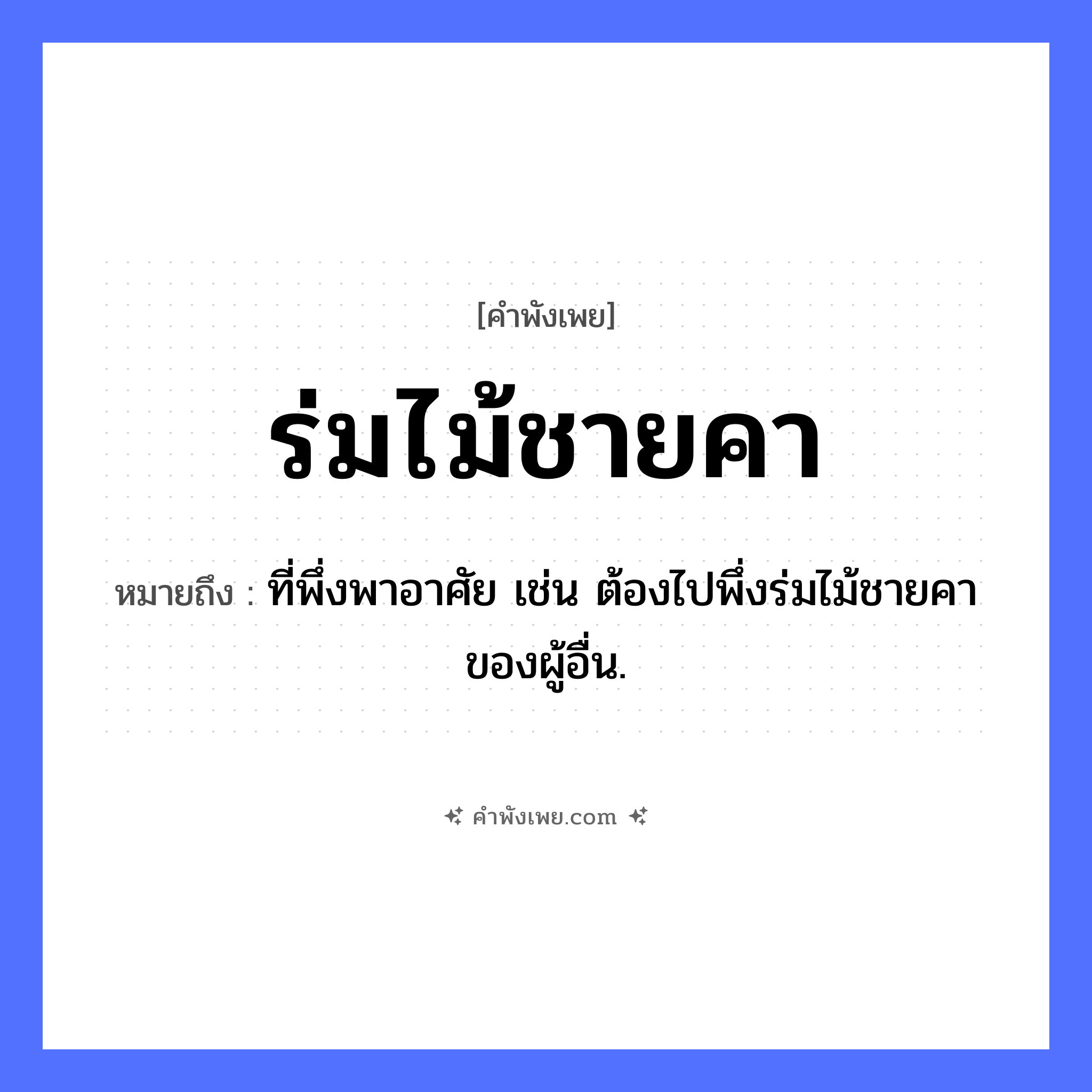 คำพังเพย: ร่มไม้ชายคา หมายถึงอะไร?, หมายถึง ที่พึ่งพาอาศัย เช่น ต้องไปพึ่งร่มไม้ชายคาของผู้อื่น. คำนาม ที่พึ่งพิง, ความคุ้มครอง สิ่งของ ชายคา ธรรมชาติ ร่มไม้ หมวด คำพังเพย