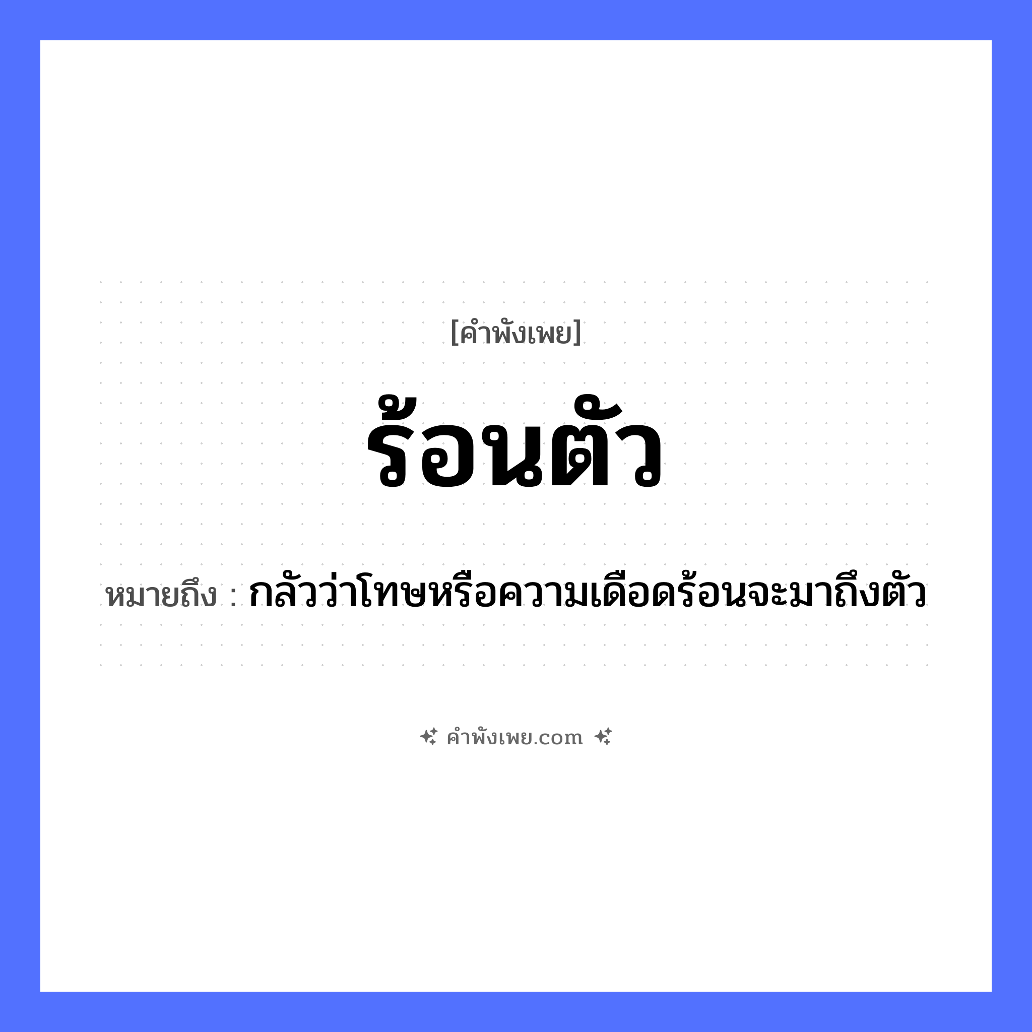 คำพังเพย: ร้อนตัว หมายถึงอะไร?, หมายถึง กลัวว่าโทษหรือความเดือดร้อนจะมาถึงตัว อวัยวะ ตัว คำกริยา ร้อน คำนาม ความร้อน, ความกังวล หมวด คำพังเพย