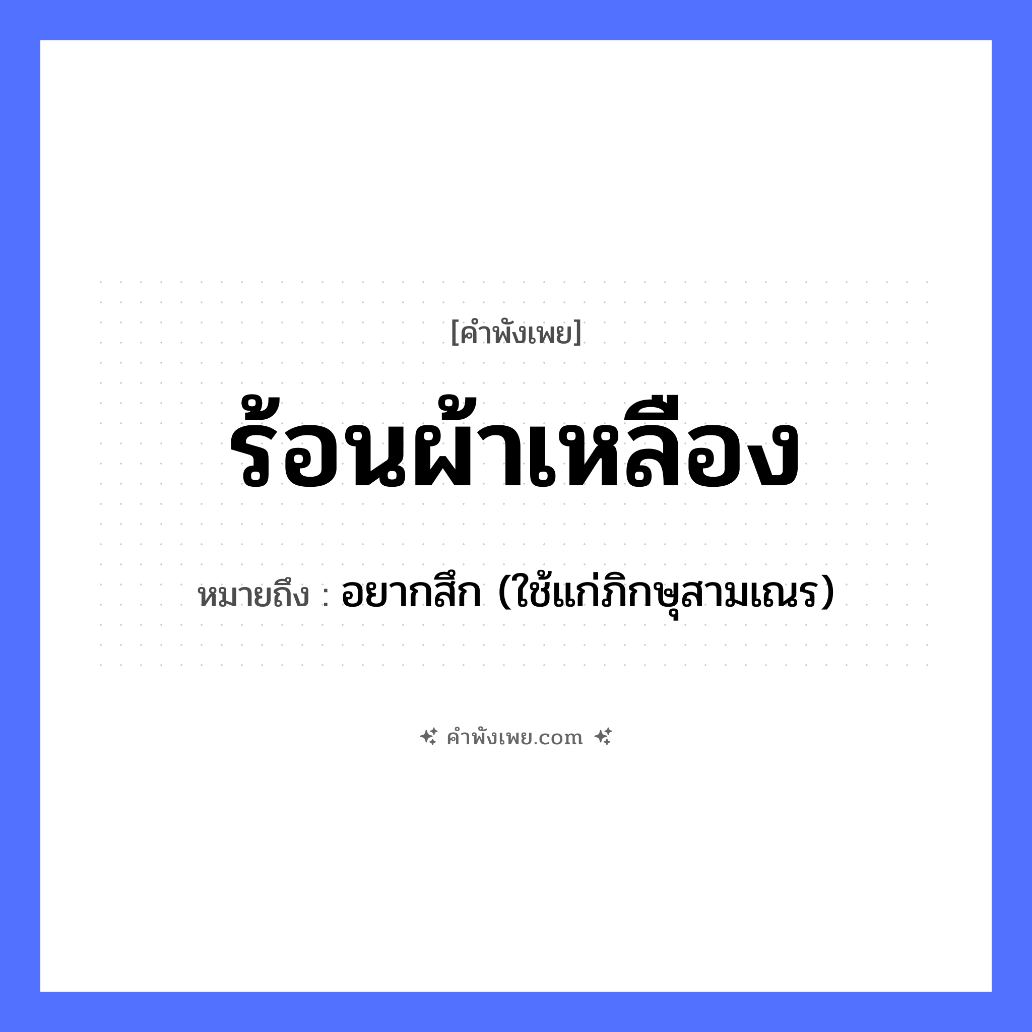 คำพังเพย: ร้อนผ้าเหลือง หมายถึงอะไร?, หมายถึง อยากสึก (ใช้แก่ภิกษุสามเณร) ศาสนา พระภิกษุ, สมณเพศ สิ่งของ ผ้าเหลือง ความรู้สึก ร้อน หมวด คำพังเพย