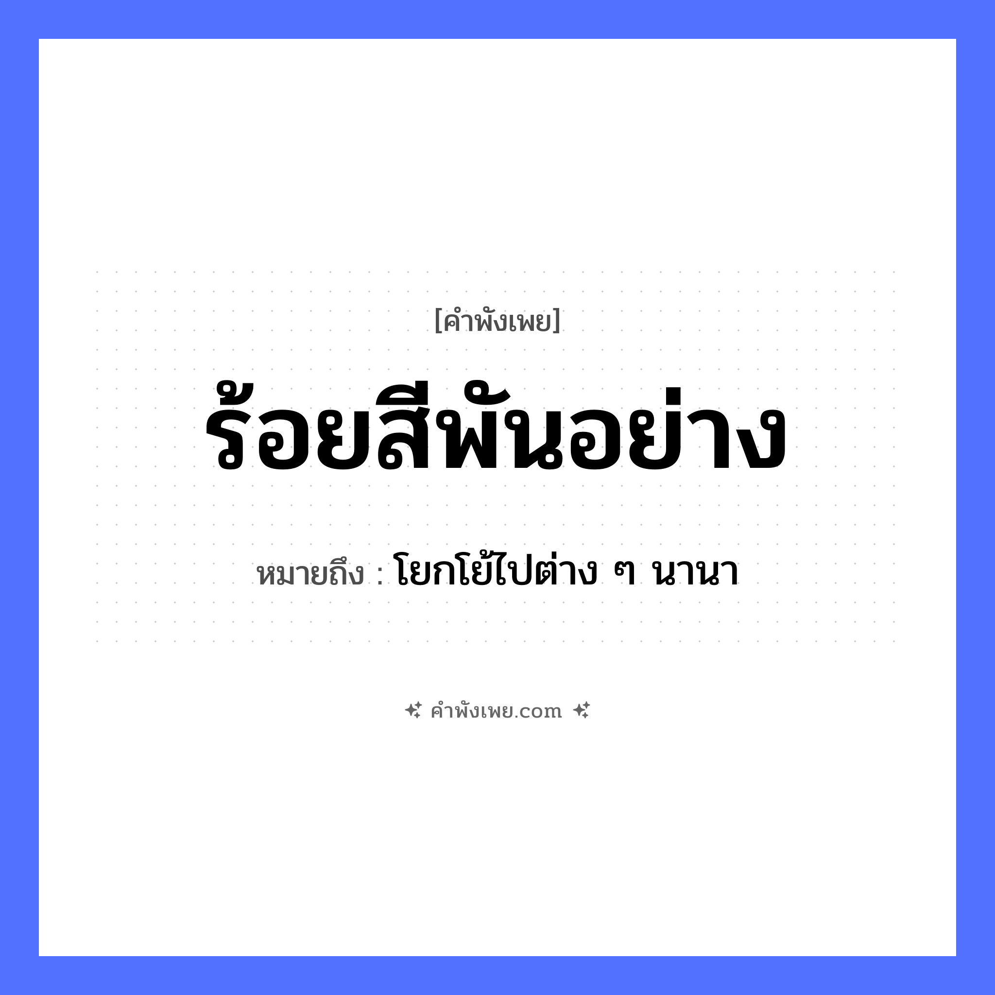 คำพังเพย: ร้อยสีพันอย่าง หมายถึงอะไร?, หมายถึง โยกโย้ไปต่าง ๆ นานา คำนาม สี, อย่าง จำนวน ร้อย, พัน คำกริยา ร้อย หมวด คำพังเพย