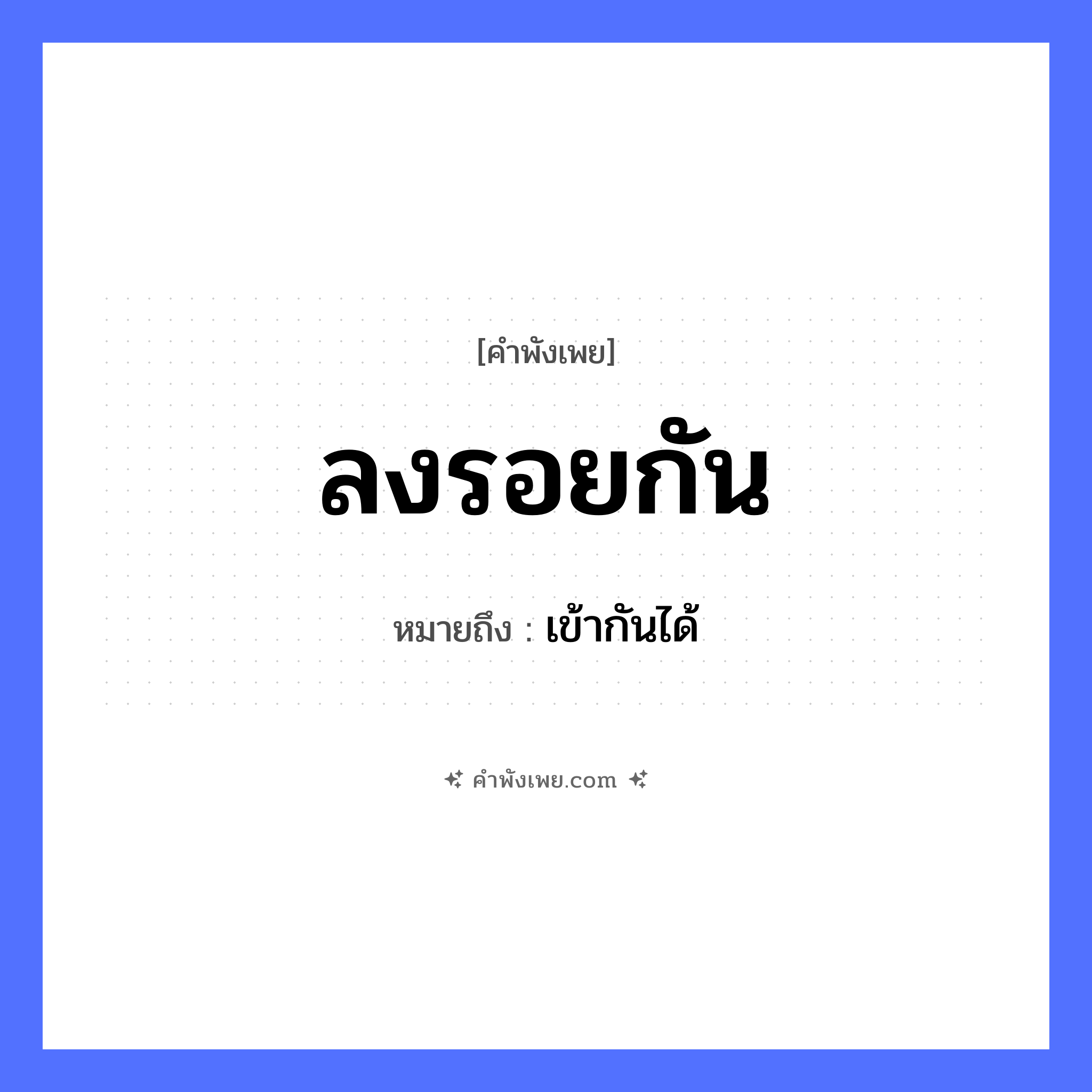 คำพังเพย: ลงรอยกัน หมายถึงอะไร?, หมายถึง เข้ากันได้ สิ่งของ รอย คำกริยา ลง หมวด คำพังเพย