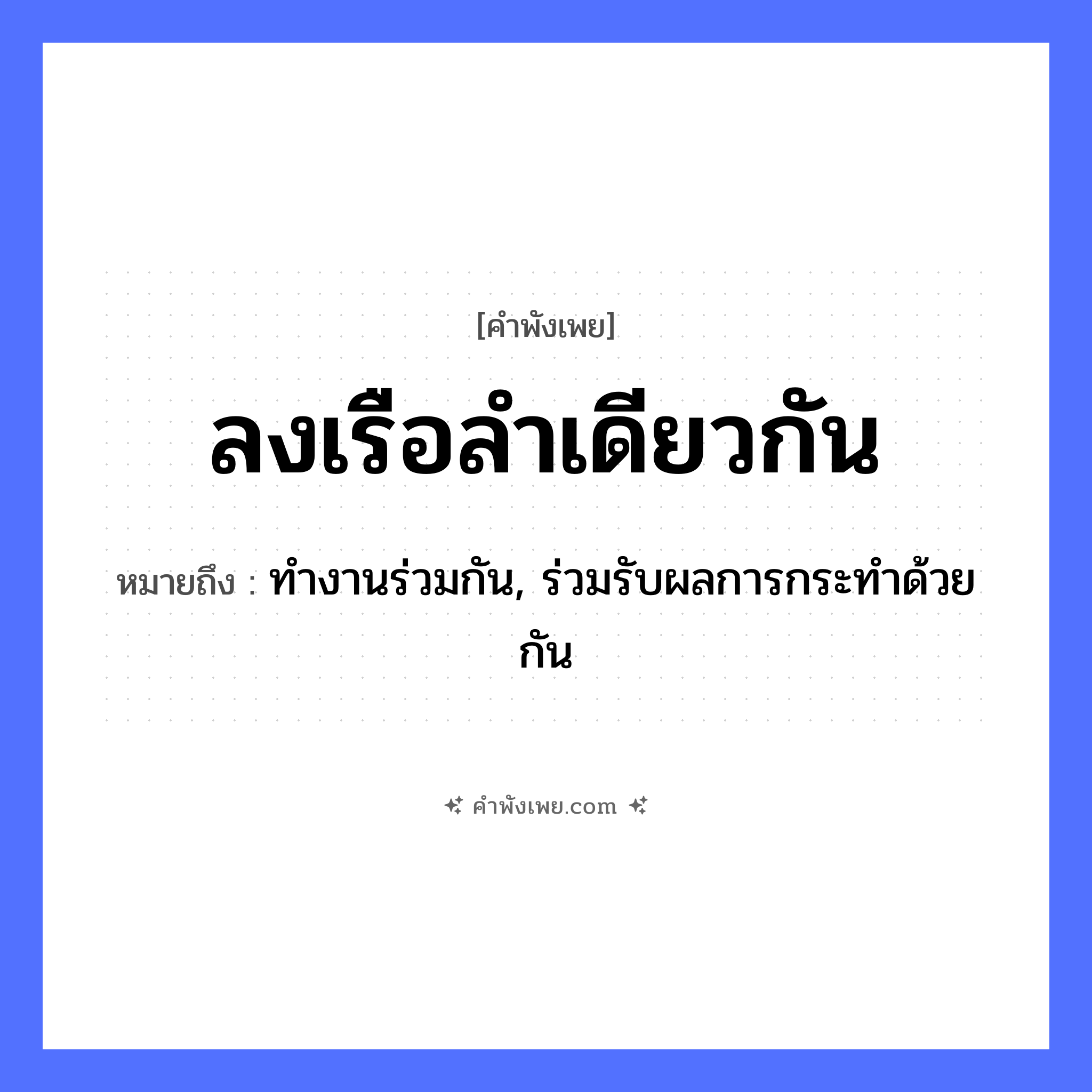 คำพังเพย: ลงเรือลำเดียวกัน หมายถึงอะไร?, หมายถึง ทำงานร่วมกัน, ร่วมรับผลการกระทำด้วยกัน คำกริยา ลง ยานพาหนะ เรือ หมวด คำพังเพย