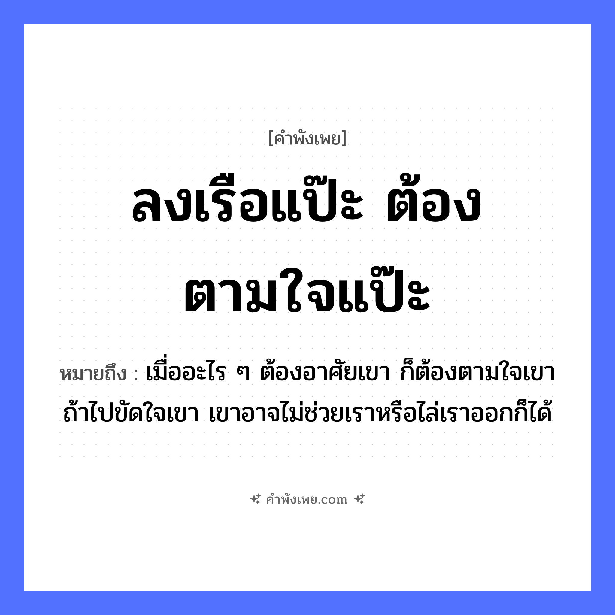 คำพังเพย: ลงเรือแป๊ะ ต้องตามใจแป๊ะ หมายถึงอะไร?, หมายถึง เมื่ออะไร ๆ ต้องอาศัยเขา ก็ต้องตามใจเขา ถ้าไปขัดใจเขา เขาอาจไม่ช่วยเราหรือไล่เราออกก็ได้ อาชีพ แป๊ะ คำกริยา ลง, ตามใจ ยานพาหนะ เรือ หมวด คำพังเพย