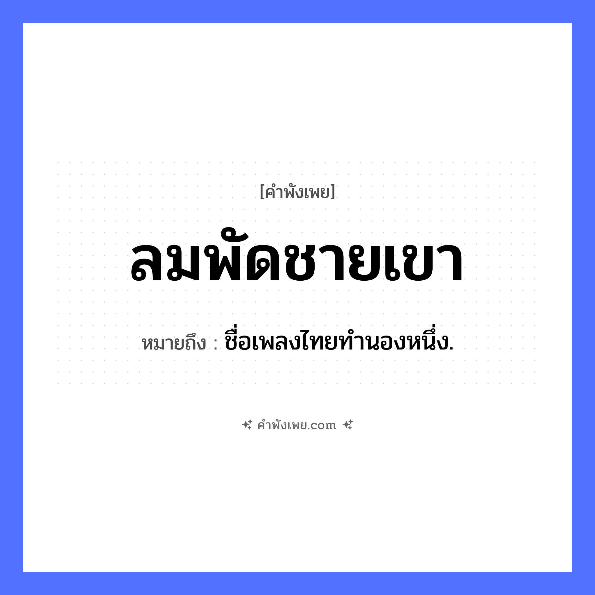 คำพังเพย: ลมพัดชายเขา หมายถึงอะไร?, หมายถึง ชื่อเพลงไทยทํานองหนึ่ง. คำกริยา พัด ธรรมชาติ ลม, ชายเขา, ภูเขา หมวด คำพังเพย