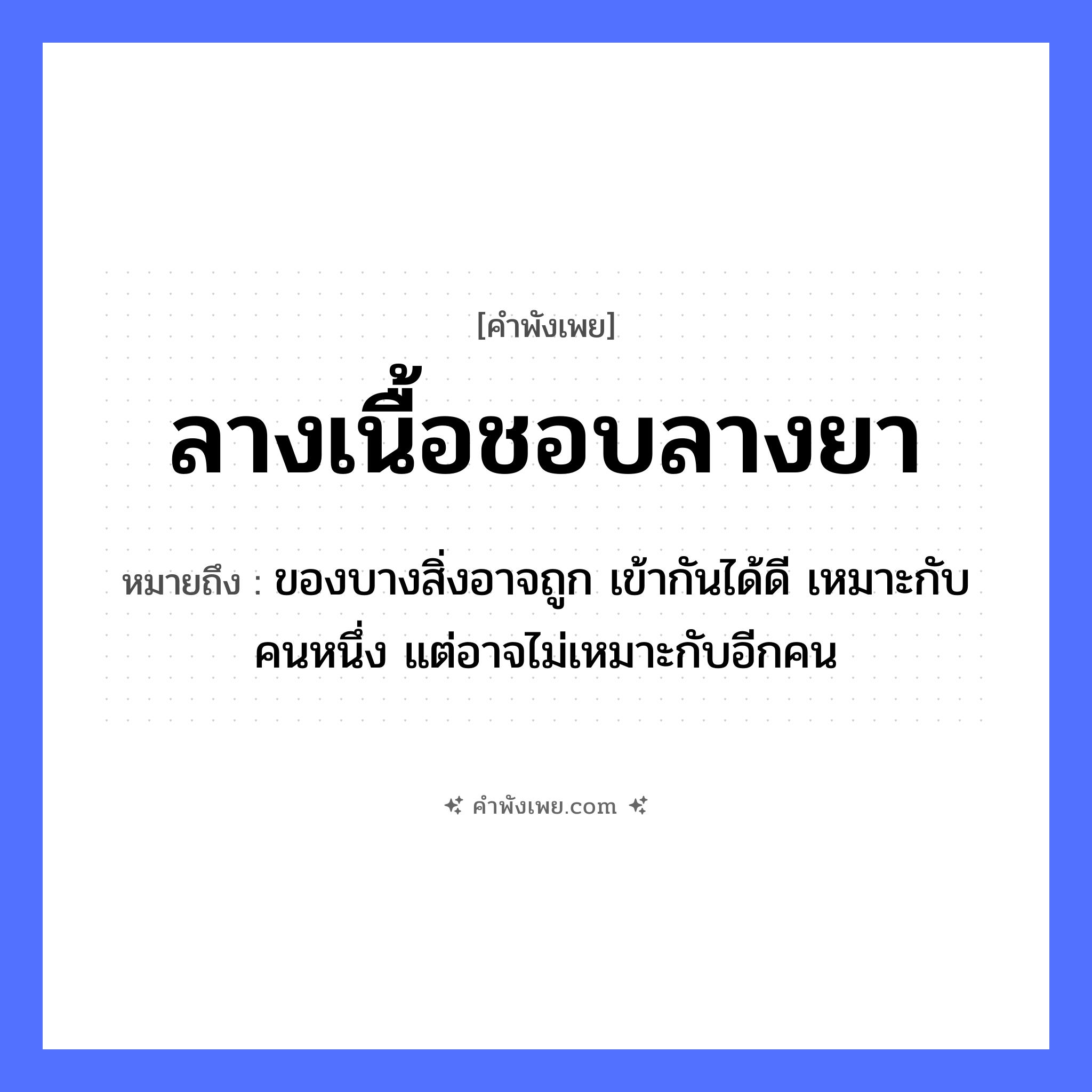 คำพังเพย: ลางเนื้อชอบลางยา หมายถึงอะไร?, หมายถึง ของบางสิ่งอาจถูก เข้ากันได้ดี เหมาะกับคนหนึ่ง แต่อาจไม่เหมาะกับอีกคน คำนาม ลาง ร่างกาย เนื้อ การแพทย์ ยา หมวด คำพังเพย