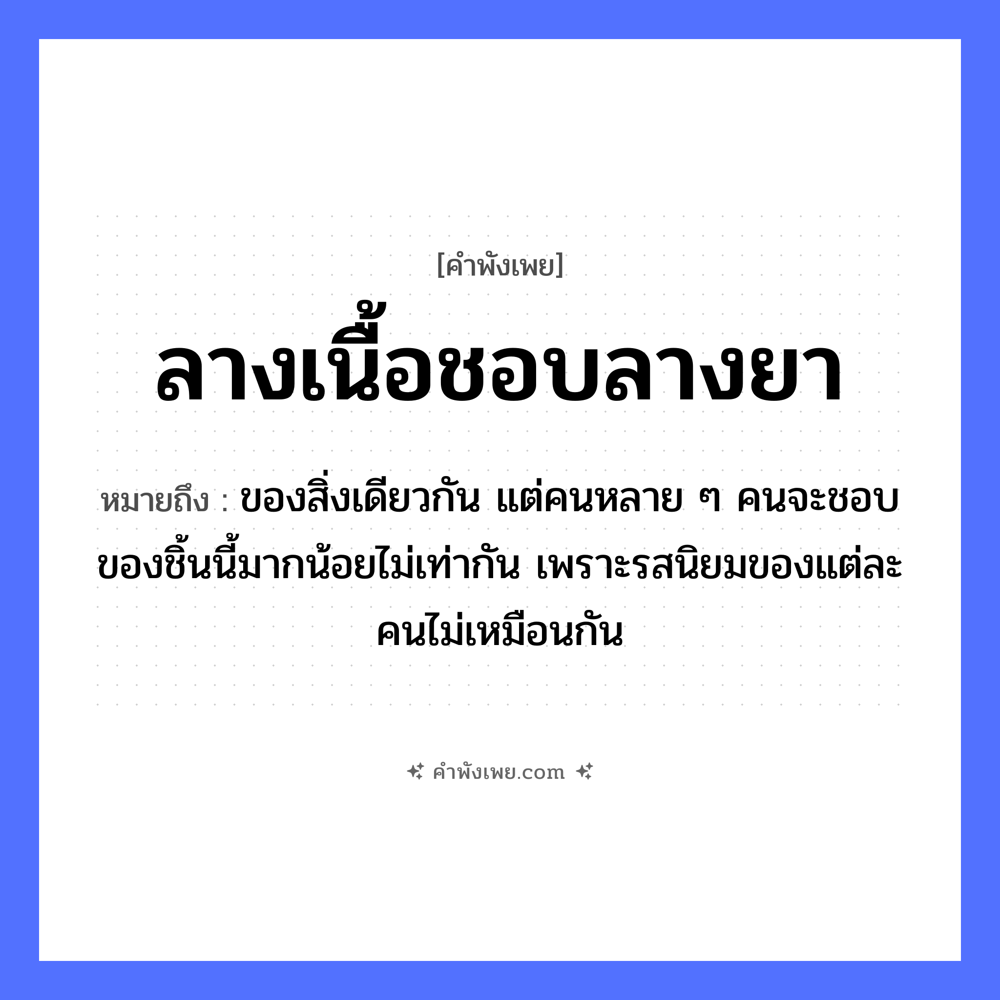 คำพังเพย: ลางเนื้อชอบลางยา หมายถึงอะไร?, หมายถึง ของสิ่งเดียวกัน แต่คนหลาย ๆ คนจะชอบของชิ้นนี้มากน้อยไม่เท่ากัน เพราะรสนิยมของแต่ละคนไม่เหมือนกัน สิ่งของ ยา อาหาร เนื้อ คำกริยา ชอบ หมวด คำพังเพย