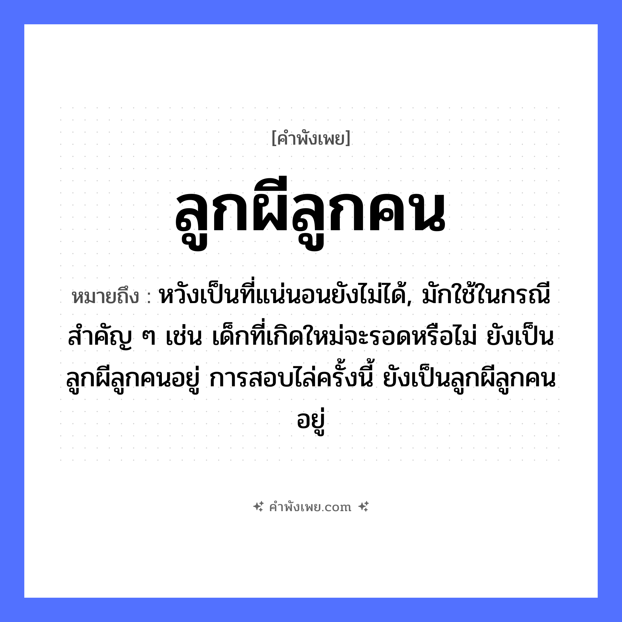 คำพังเพย: ลูกผีลูกคน หมายถึงอะไร?, หมายถึง หวังเป็นที่แน่นอนยังไม่ได้, มักใช้ในกรณีสำคัญ ๆ เช่น เด็กที่เกิดใหม่จะรอดหรือไม่ ยังเป็นลูกผีลูกคนอยู่ การสอบไล่ครั้งนี้ ยังเป็นลูกผีลูกคนอยู่ คำนาม ลูก, ผี, คน ความสัมพันธ์ ครอบครัว, การยอมรับ หมวด คำพังเพย