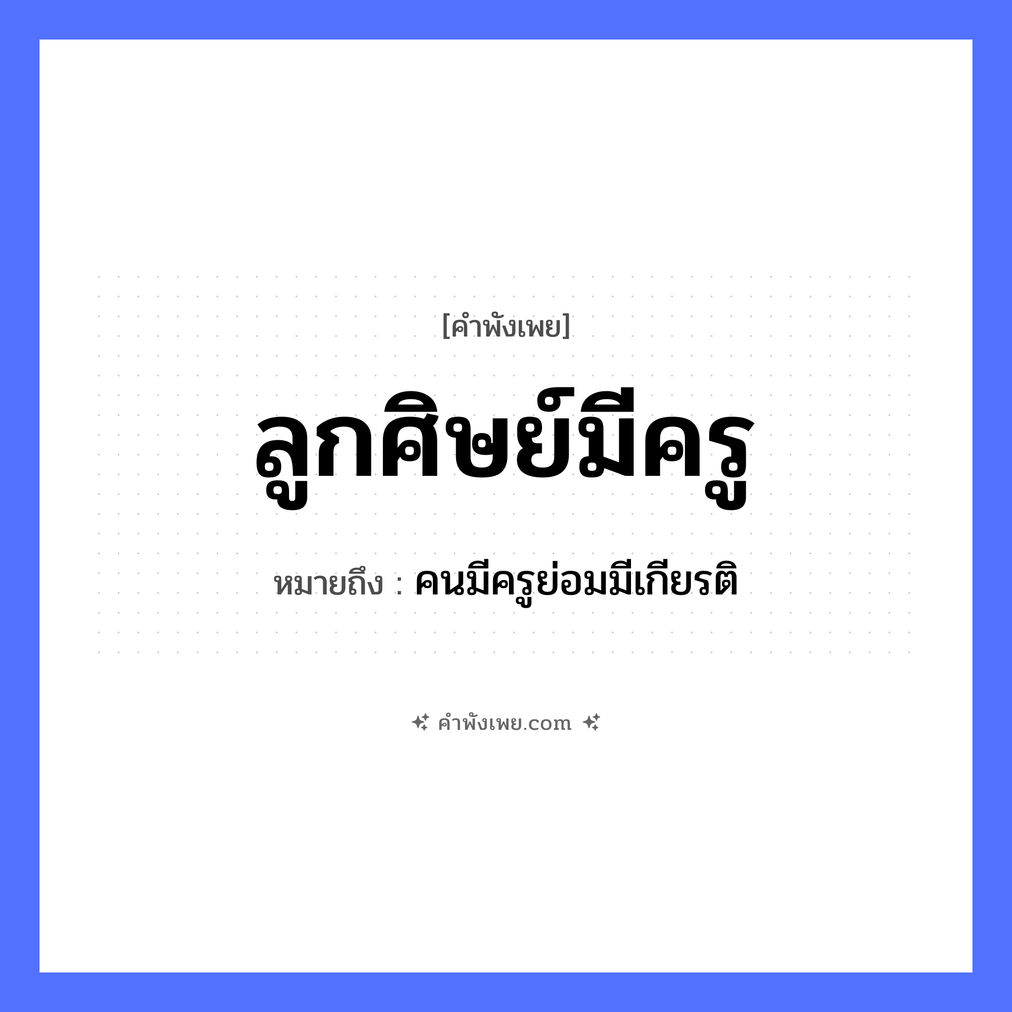 คำพังเพย: ลูกศิษย์มีครู หมายถึงอะไร?, หมายถึง คนมีครูย่อมมีเกียรติ คำนาม ลูกศิษย์, ครู อาชีพ ครู หมวด คำพังเพย