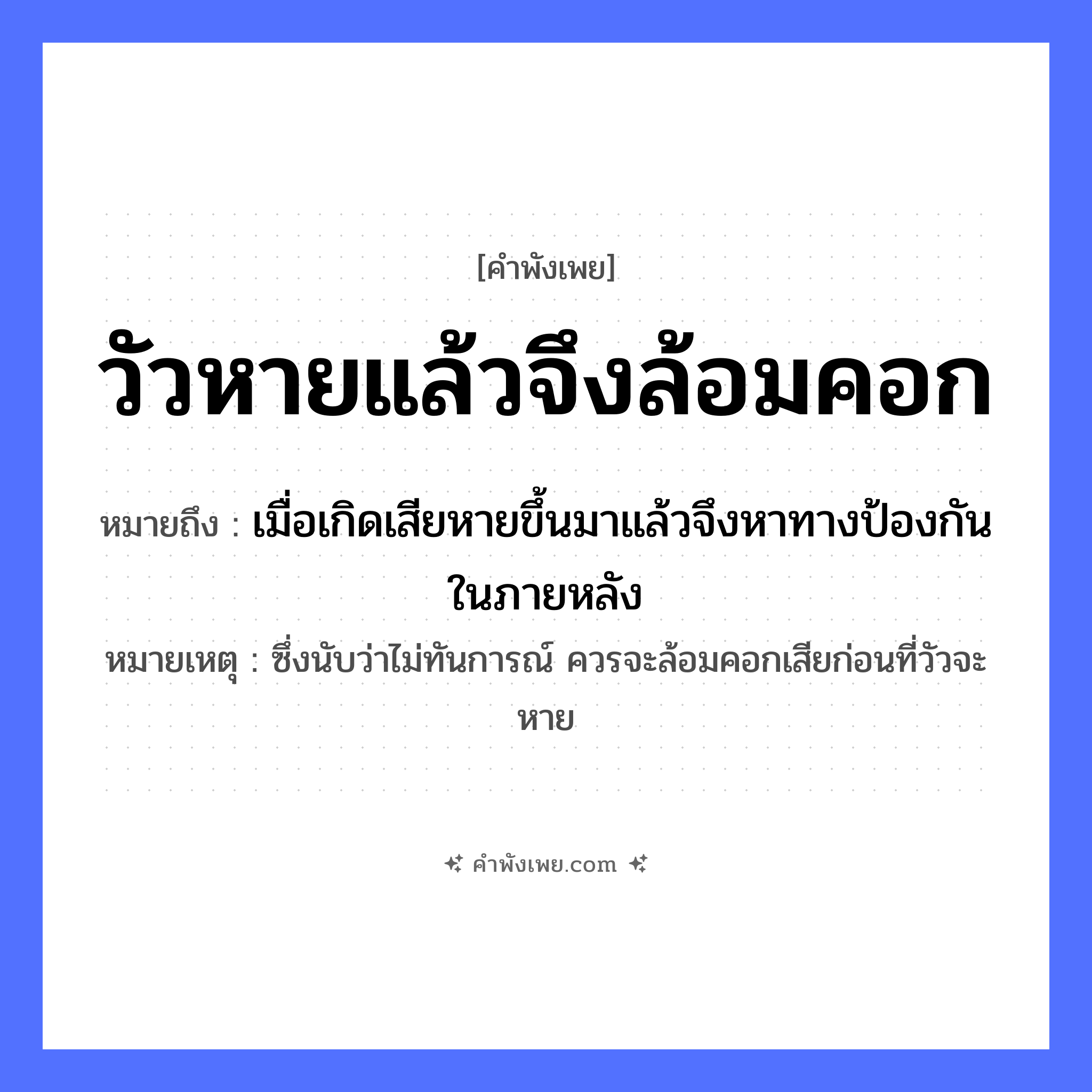 คำพังเพย: วัวหายแล้วจึงล้อมคอก หมายถึงอะไร?, หมายถึง เมื่อเกิดเสียหายขึ้นมาแล้วจึงหาทางป้องกันในภายหลัง หมายเหตุ ซึ่งนับว่าไม่ทันการณ์ ควรจะล้อมคอกเสียก่อนที่วัวจะหาย สัตว์ วัว คำกริยา หาย, ล้อม สิ่งของ คอก หมวด คำพังเพย