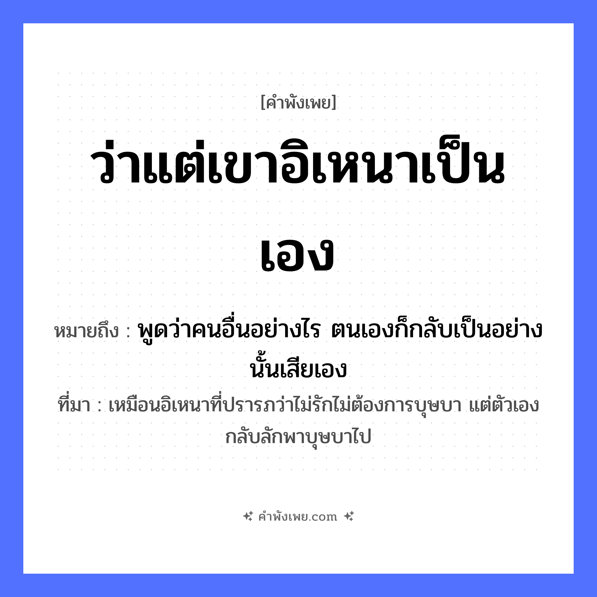 คำพังเพย: ว่าแต่เขาอิเหนาเป็นเอง หมายถึงอะไร?, หมายถึง พูดว่าคนอื่นอย่างไร ตนเองก็กลับเป็นอย่างนั้นเสียเอง ที่มา เหมือนอิเหนาที่ปรารภว่าไม่รักไม่ต้องการบุษบา แต่ตัวเองกลับลักพาบุษบาไป คำนาม อิเหนา คำกริยา ว่า หมวด คำพังเพย