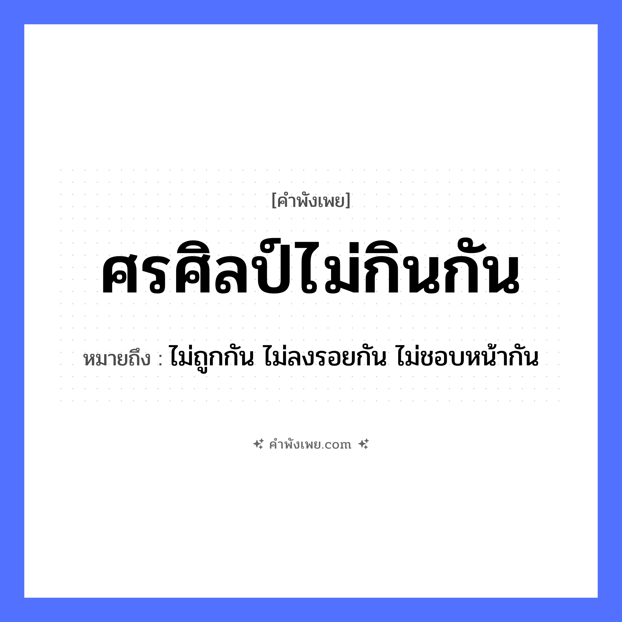 คำพังเพย: ศรศิลป์ไม่กินกัน หมายถึงอะไร?, หมายถึง ไม่ถูกกัน ไม่ลงรอยกัน ไม่ชอบหน้ากัน คำนาม ความสามารถ, ฝีมือ อาวุธ ศร, ศิลป์ คำกริยา กิน หมวด คำพังเพย
