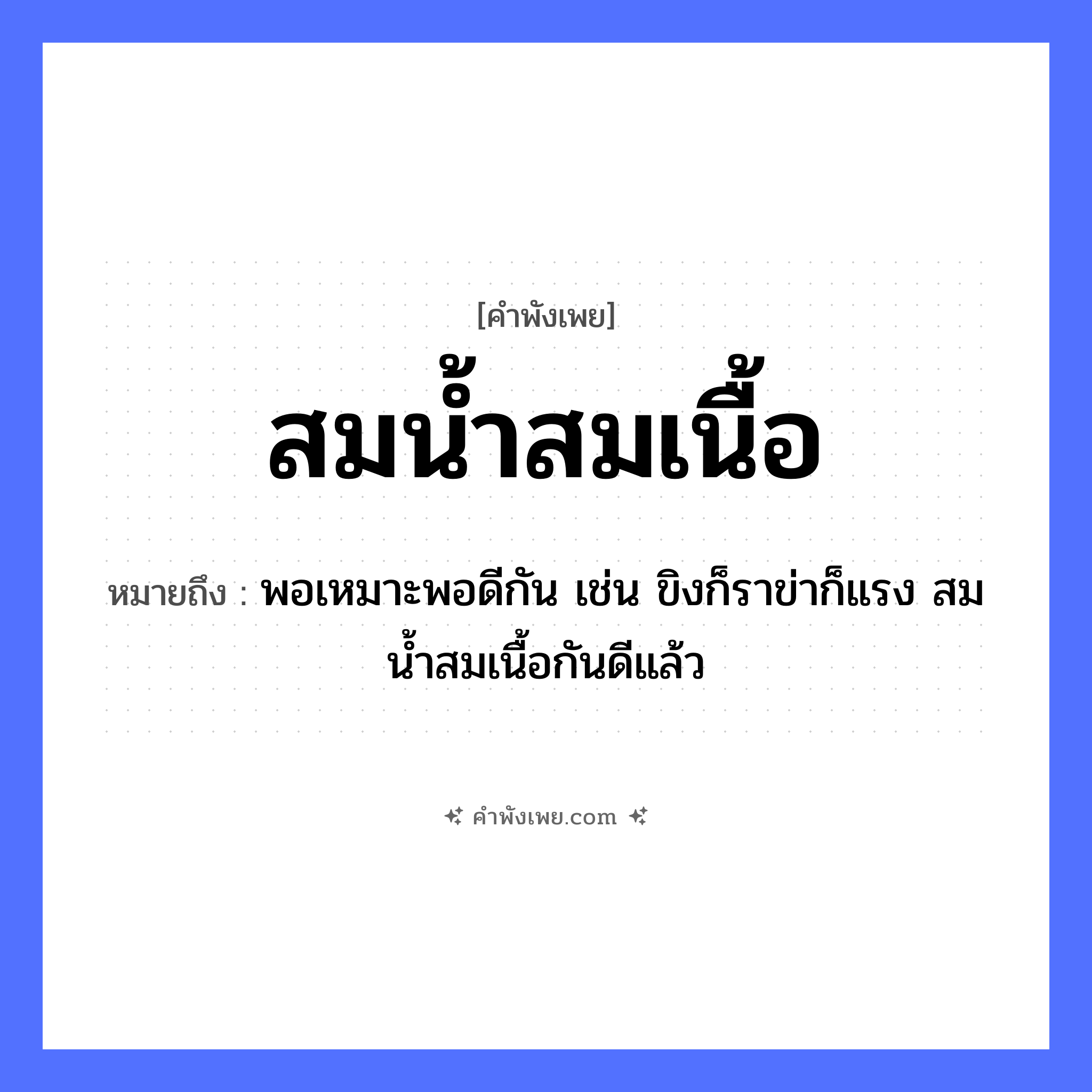 คำพังเพย: สมน้ำสมเนื้อ หมายถึงอะไร?, หมายถึง พอเหมาะพอดีกัน เช่น ขิงก็ราข่าก็แรง สมน้ำสมเนื้อกันดีแล้ว อาหาร น้ำ, เนื้อ คำกริยา สม หมวด คำพังเพย