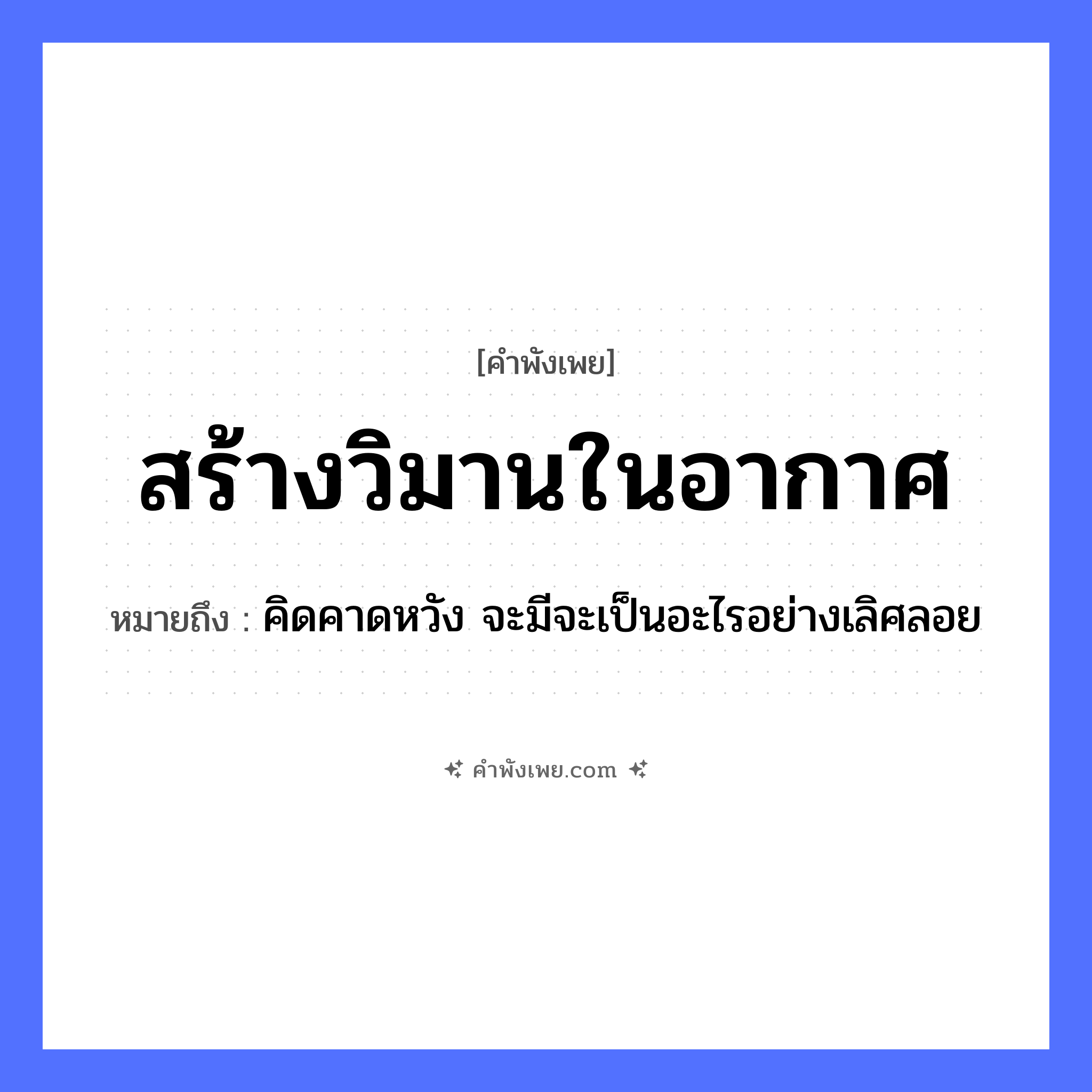 คำพังเพย: สร้างวิมานในอากาศ หมายถึงอะไร?, หมายถึง คิดคาดหวัง จะมีจะเป็นอะไรอย่างเลิศลอย ธรรมชาติ อากาศ สิ่งก่อสร้าง วิมาน, ปราสาท คำกริยา สร้าง หมวด คำพังเพย