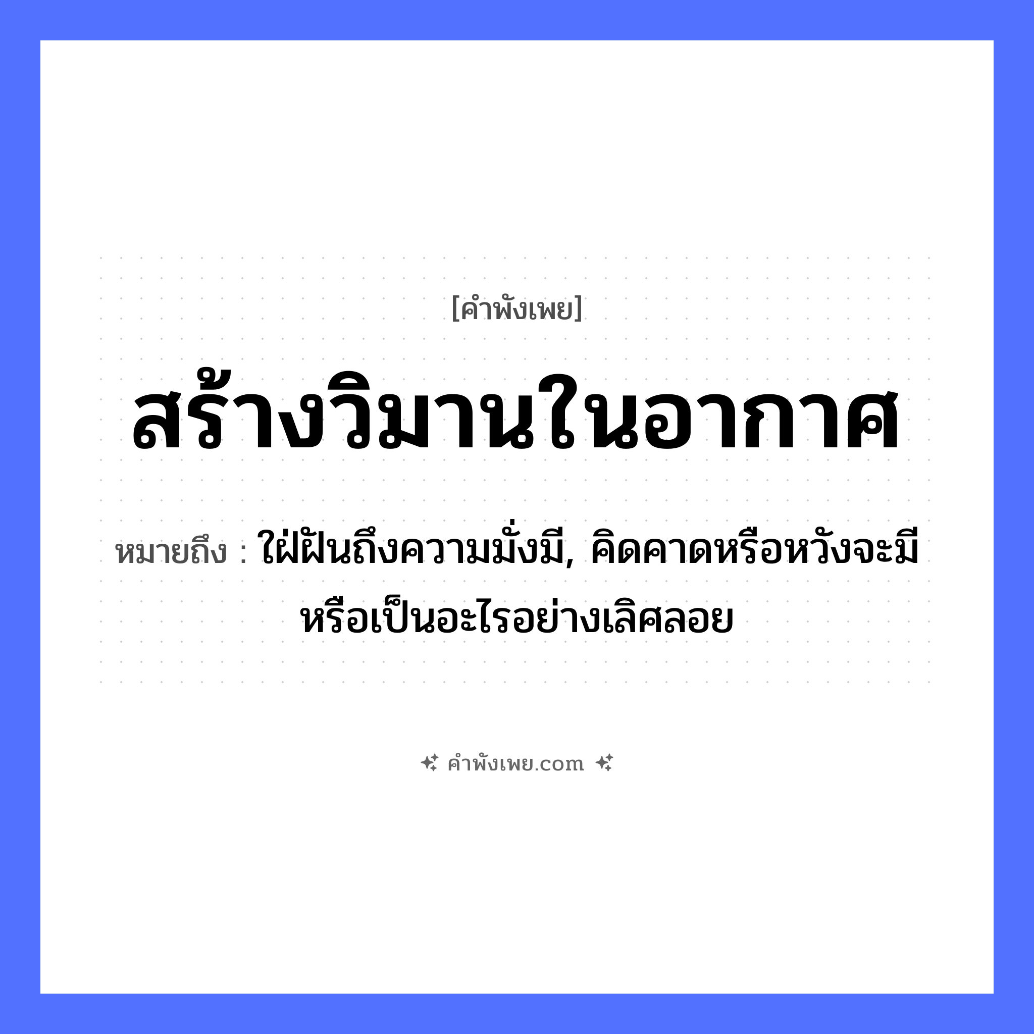 คำพังเพย: สร้างวิมานในอากาศ หมายถึงอะไร?, หมายถึง ใฝ่ฝันถึงความมั่งมี, คิดคาดหรือหวังจะมีหรือเป็นอะไรอย่างเลิศลอย คำกริยา สร้าง ธรรมชาติ อากาศ สิ่งก่อสร้าง วิมาน หมวด คำพังเพย
