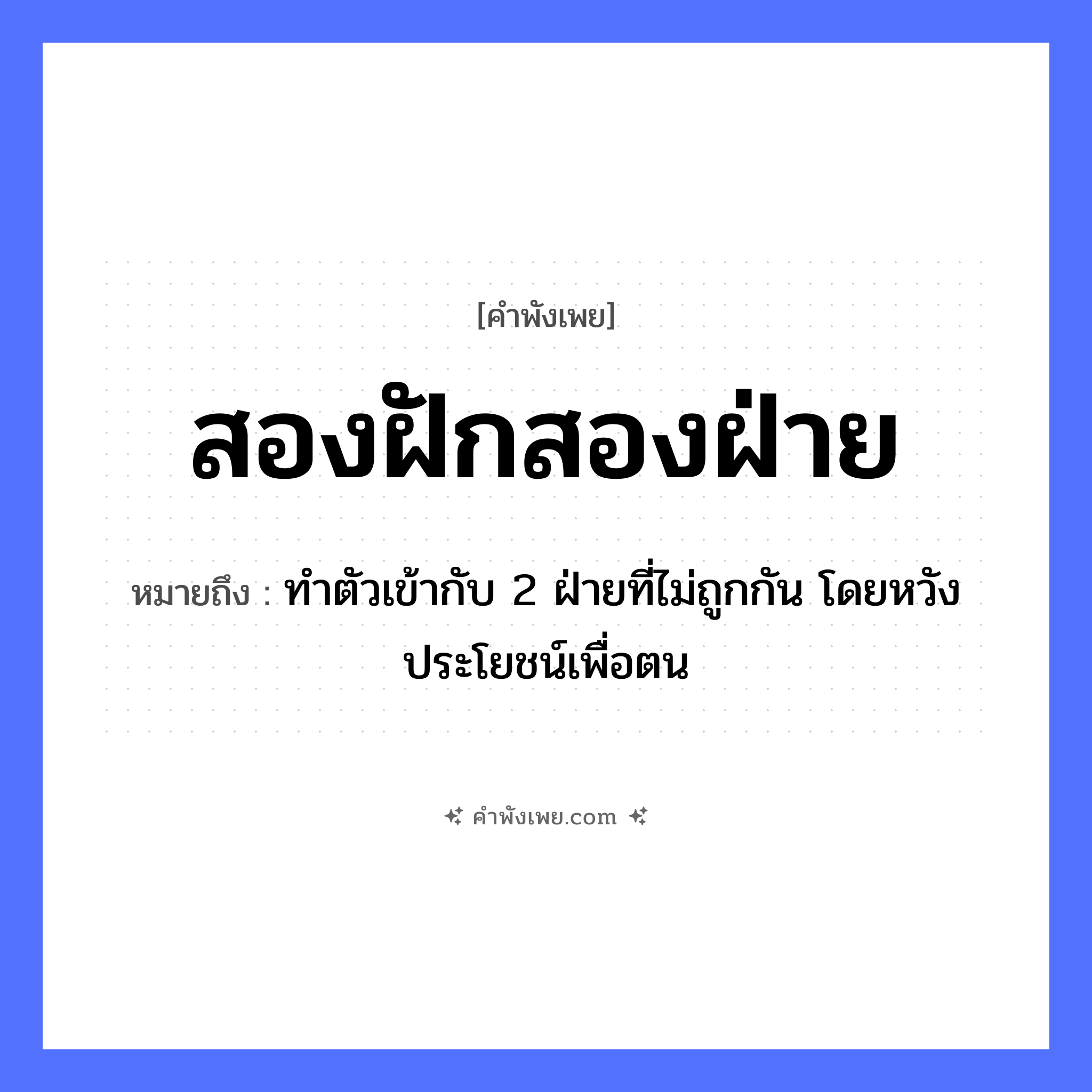 คำพังเพย: สองฝักสองฝ่าย หมายถึงอะไร?, หมายถึง ทำตัวเข้ากับ 2 ฝ่ายที่ไม่ถูกกัน โดยหวังประโยชน์เพื่อตน ตัวเลข สอง คำกริยา ฝัก, ฝ่าย หมวด คำพังเพย