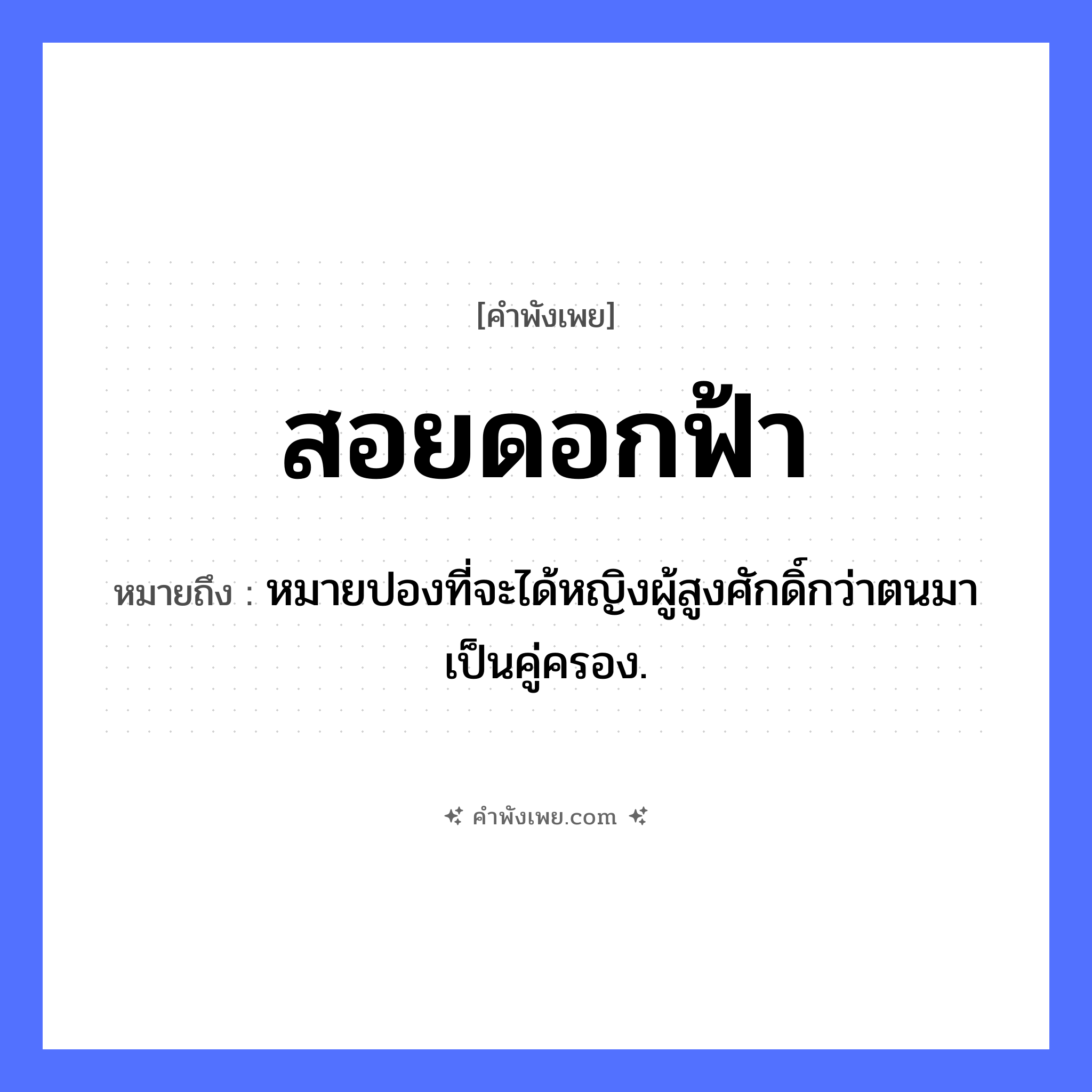 คำพังเพย: สอยดอกฟ้า หมายถึงอะไร?, หมายถึง หมายปองที่จะได้หญิงผู้สูงศักดิ์กว่าตนมาเป็นคู่ครอง. คำกริยา สอย ธรรมชาติ ดอกฟ้า, ฟ้า หมวด คำพังเพย
