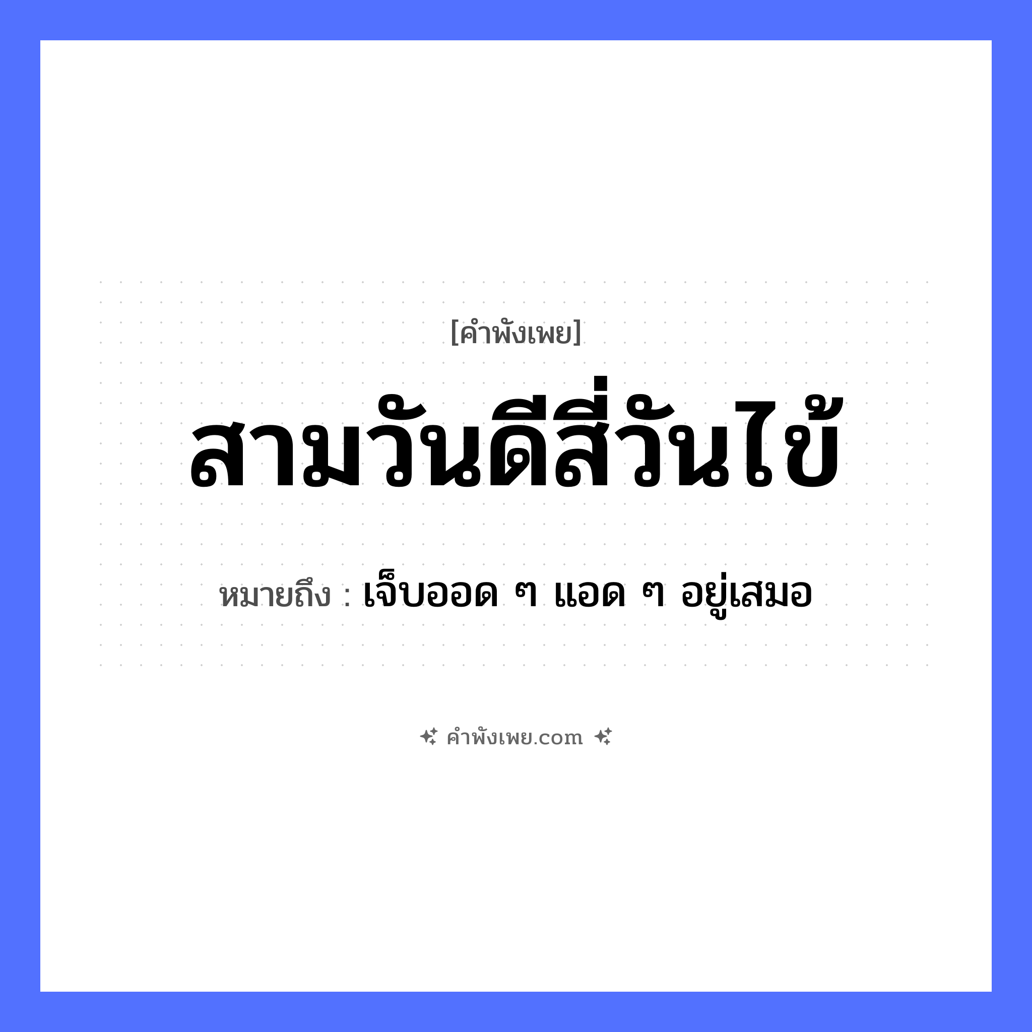 คำพังเพย: สามวันดีสี่วันไข้ หมายถึงอะไร?, หมายถึง เจ็บออด ๆ แอด ๆ อยู่เสมอ เวลา สามวัน, สี่วัน สุขภาพ ดี, ไข้ คำกริยา เป็น หมวด คำพังเพย
